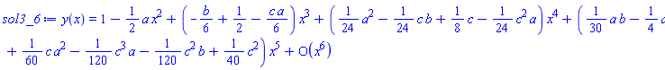 y(x) = series(1-((1/2)*a)*x^2+(-(1/6)*b+1/2-(1/6)*c*a)*x^3+((1/24)*a^2-(1/24)*c*b+(1/8)*c-(1/24)*c^2*a)*x^4+((1/30)*a*b-(1/4)*a+(1/60)*c*a^2-(1/120)*c^3*a-(1/120)*c^2*b+(1/40)*c^2)*x^5+O(x^6),x,6)