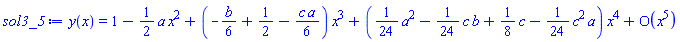 y(x) = series(1-((1/2)*a)*x^2+(-(1/6)*b+1/2-(1/6)*c*a)*x^3+((1/24)*a^2-(1/24)*c*b+(1/8)*c-(1/24)*c^2*a)*x^4+O(x^5),x,5)