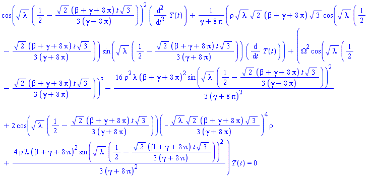 cos(lambda^(1/2)*(1/2-(1/3)*2^(1/2)*(beta+gamma+8*Pi)*t*3^(1/2)/(gamma+8*Pi)))^2*(diff(diff(T(t), t), t))+rho*lambda^(1/2)*2^(1/2)*(beta+gamma+8*Pi)*3^(1/2)*cos(lambda^(1/2)*(1/2-(1/3)*2^(1/2)*(beta+gamma+8*Pi)*t*3^(1/2)/(gamma+8*Pi)))*sin(lambda^(1/2)*(1/2-(1/3)*2^(1/2)*(beta+gamma+8*Pi)*t*3^(1/2)/(gamma+8*Pi)))*(diff(T(t), t))/(gamma+8*Pi)+(Omega^2*cos(lambda^(1/2)*(1/2-(1/3)*2^(1/2)*(beta+gamma+8*Pi)*t*3^(1/2)/(gamma+8*Pi)))^z-(16/3)*rho^2*lambda*(beta+gamma+8*Pi)^2*sin(lambda^(1/2)*(1/2-(1/3)*2^(1/2)*(beta+gamma+8*Pi)*t*3^(1/2)/(gamma+8*Pi)))^2/(gamma+8*Pi)^2+2*(cos(lambda^(1/2)*(1/2-(1/3)*2^(1/2)*(beta+gamma+8*Pi)*t*3^(1/2)/(gamma+8*Pi))))(-(1/3)*lambda^(1/2)*2^(1/2)*(beta+gamma+8*Pi)*3^(1/2)/(gamma+8*Pi))^4*rho+(4/3)*rho*lambda*(beta+gamma+8*Pi)^2*sin(lambda^(1/2)*(1/2-(1/3)*2^(1/2)*(beta+gamma+8*Pi)*t*3^(1/2)/(gamma+8*Pi)))^2/(gamma+8*Pi)^2)*T(t) = 0