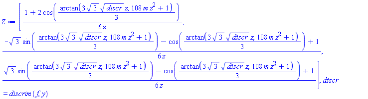 [(1/6)*(1+2*cos((1/3)*arctan(3*3^(1/2)*discr^(1/2)*z, 108*m*z^2+1)))/z, (1/6)*(-3^(1/2)*sin((1/3)*arctan(3*3^(1/2)*discr^(1/2)*z, 108*m*z^2+1))-cos((1/3)*arctan(3*3^(1/2)*discr^(1/2)*z, 108*m*z^2+1))+1)/z, (1/6)*(3^(1/2)*sin((1/3)*arctan(3*3^(1/2)*discr^(1/2)*z, 108*m*z^2+1))-cos((1/3)*arctan(3*3^(1/2)*discr^(1/2)*z, 108*m*z^2+1))+1)/z], discr = discrim(f, y)