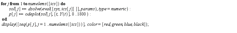 for j to numelems([ics]) do sol[j] := dsolve(eval([sys, ics[j][]], params), type = numeric); p[j] := odeplot(sol[j], [t, Y(t)], 0 .. 1800) end do; display([seq(p[j], j = 1 .. numelems([ics]))], color = [red, green, blue, black])