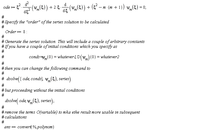ode := xi^2*(diff(psi[m](xi), xi, xi))+2*xi*(diff(psi[m](xi), xi))+(xi^2-m*(m+1))*psi[m](xi) = 0; Order := 8; dsolve(ode, psi[m](xi), series); ans := convert(%, polynom)