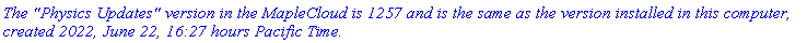 `The "Physics Updates" version in the MapleCloud is 1257 and is the same as the version installed in this computer, created 2022, June 22, 16:27 hours Pacific Time.`