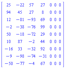 Matrix(9, 7, {(1, 1) = 25, (1, 2) = -22, (1, 3) = 57, (1, 4) = 27, (1, 5) = 0, (1, 6) = 0, (1, 7) = 0, (2, 1) = 94, (2, 2) = 45, (2, 3) = 27, (2, 4) = 8, (2, 5) = 0, (2, 6) = 0, (2, 7) = 0, (3, 1) = 12, (3, 2) = -81, (3, 3) = -93, (3, 4) = 69, (3, 5) = 0, (3, 6) = 0, (3, 7) = 0, (4, 1) = -2, (4, 2) = -38, (4, 3) = -76, (4, 4) = 99, (4, 5) = 0, (4, 6) = 0, (4, 7) = 0, (5, 1) = 50, (5, 2) = -18, (5, 3) = -72, (5, 4) = 29, (5, 5) = 0, (5, 6) = 0, (5, 7) = 0, (6, 1) = 10, (6, 2) = 87, (6, 3) = -2, (6, 4) = 44, (6, 5) = 0, (6, 6) = 0, (6, 7) = 0, (7, 1) = -16, (7, 2) = 33, (7, 3) = -32, (7, 4) = 92, (7, 5) = 0, (7, 6) = 0, (7, 7) = 0, (8, 1) = -9, (8, 2) = -98, (8, 3) = -74, (8, 4) = -31, (8, 5) = 0, (8, 6) = 0, (8, 7) = 0, (9, 1) = -50, (9, 2) = -77, (9, 3) = -4, (9, 4) = 67, (9, 5) = 0, (9, 6) = 0, (9, 7) = 0})