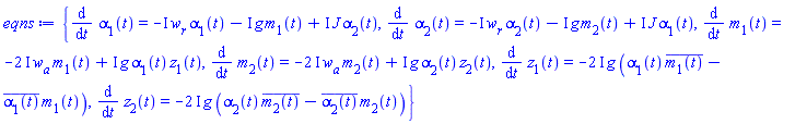 {diff(alpha[1](t), t) = -I*w[r]*alpha[1](t)-I*g*m[1](t)+I*J*alpha[2](t), diff(alpha[2](t), t) = -I*w[r]*alpha[2](t)-I*g*m[2](t)+I*J*alpha[1](t), diff(m[1](t), t) = -(2*I)*w[a]*m[1](t)+I*g*alpha[1](t)*z[1](t), diff(m[2](t), t) = -(2*I)*w[a]*m[2](t)+I*g*alpha[2](t)*z[2](t), diff(z[1](t), t) = -(2*I)*g*(alpha[1](t)*conjugate(m[1](t))-conjugate(alpha[1](t))*m[1](t)), diff(z[2](t), t) = -(2*I)*g*(alpha[2](t)*conjugate(m[2](t))-conjugate(alpha[2](t))*m[2](t))}
