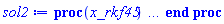 proc (x_rkf45) local _res, _dat, _vars, _solnproc, _xout, _ndsol, _pars, _n, _i; option `Copyright (c) 2000 by Waterloo Maple Inc. All rights reserved.`; if 1 < nargs then error "invalid input: too many arguments" end if; _EnvDSNumericSaveDigits := Digits; Digits := 15; if _EnvInFsolve = true then _xout := evalf[_EnvDSNumericSaveDigits](x_rkf45) else _xout := evalf(x_rkf45) end if; _dat := Array(1..4, {(1) = proc (_xin) local _xout, _dtbl, _dat, _vmap, _x0, _y0, _val, _dig, _n, _ne, _nd, _nv, _pars, _ini, _par, _i, _j, _k, _src; option `Copyright (c) 2002 by Waterloo Maple Inc. All rights reserved.`; table( [( "complex" ) = false ] ) _xout := _xin; _pars := []; _dtbl := array( 1 .. 4, [( 1 ) = (array( 1 .. 28, [( 1 ) = (datatype = float[8], order = C_order, storage = rectangular), ( 2 ) = (datatype = float[8], order = C_order, storage = rectangular), ( 3 ) = ([0, 0, 0, Array(1..0, 1..2, {}, datatype = float[8], order = C_order)]), ( 4 ) = (Array(1..65, {(1) = 2, (2) = 2, (3) = 0, (4) = 0, (5) = 0, (6) = 0, (7) = 1, (8) = 0, (9) = 0, (10) = 0, (11) = 0, (12) = 0, (13) = 0, (14) = 0, (15) = 0, (16) = 0, (17) = 0, (18) = 33, (19) = 30000, (20) = 0, (21) = 0, (22) = 1, (23) = 4, (24) = 0, (25) = 1, (26) = 15, (27) = 1, (28) = 0, (29) = 1, (30) = 3, (31) = 3, (32) = 0, (33) = 1, (34) = 0, (35) = 0, (36) = 0, (37) = 0, (38) = 0, (39) = 0, (40) = 0, (41) = 0, (42) = 0, (43) = 1, (44) = 0, (45) = 0, (46) = 0, (47) = 0, (48) = 0, (49) = 0, (50) = 50, (51) = 1, (52) = 0, (53) = 0, (54) = 0, (55) = 0, (56) = 0, (57) = 0, (58) = 0, (59) = 10000, (60) = 0, (61) = 1000, (62) = 0, (63) = 0, (64) = -1, (65) = 0}, datatype = integer[8])), ( 5 ) = (Array(1..28, {(1) = 2.0, (2) = 0.10e-5, (3) = .0, (4) = 0.500001e-14, (5) = 2.0, (6) = 0.20e-5, (7) = .0, (8) = 0.10e-5, (9) = .0, (10) = .0, (11) = .0, (12) = .0, (13) = 1.0, (14) = .0, (15) = .49999999999999, (16) = .0, (17) = 1.0, (18) = 1.0, (19) = .0, (20) = .0, (21) = 1.0, (22) = 1.0, (23) = .0, (24) = .0, (25) = 0.10e-14, (26) = .0, (27) = .0, (28) = .0}, datatype = float[8], order = C_order)), ( 6 ) = (Array(1..2, {(1) = 1.0, (2) = .0}, datatype = float[8], order = C_order)), ( 7 ) = ([Array(1..4, 1..7, {(1, 1) = .0, (1, 2) = .203125, (1, 3) = .3046875, (1, 4) = .75, (1, 5) = .8125, (1, 6) = .40625, (1, 7) = .8125, (2, 1) = 0.6378173828125e-1, (2, 2) = .0, (2, 3) = .279296875, (2, 4) = .27237892150878906, (2, 5) = -0.9686851501464844e-1, (2, 6) = 0.1956939697265625e-1, (2, 7) = .5381584167480469, (3, 1) = 0.31890869140625e-1, (3, 2) = .0, (3, 3) = -.34375, (3, 4) = -.335235595703125, (3, 5) = .2296142578125, (3, 6) = .41748046875, (3, 7) = 11.480712890625, (4, 1) = 0.9710520505905151e-1, (4, 2) = .0, (4, 3) = .40350341796875, (4, 4) = 0.20297467708587646e-1, (4, 5) = -0.6054282188415527e-2, (4, 6) = -0.4770040512084961e-1, (4, 7) = .77858567237854}, datatype = float[8], order = C_order), Array(1..6, 1..6, {(1, 1) = .0, (1, 2) = .0, (1, 3) = .0, (1, 4) = .0, (1, 5) = .0, (1, 6) = 1.0, (2, 1) = .25, (2, 2) = .0, (2, 3) = .0, (2, 4) = .0, (2, 5) = .0, (2, 6) = 1.0, (3, 1) = .1875, (3, 2) = .5625, (3, 3) = .0, (3, 4) = .0, (3, 5) = .0, (3, 6) = 2.0, (4, 1) = .23583984375, (4, 2) = -.87890625, (4, 3) = .890625, (4, 4) = .0, (4, 5) = .0, (4, 6) = .2681884765625, (5, 1) = .1272735595703125, (5, 2) = -.5009765625, (5, 3) = .44921875, (5, 4) = -0.128936767578125e-1, (5, 5) = .0, (5, 6) = 0.626220703125e-1, (6, 1) = -0.927734375e-1, (6, 2) = .626220703125, (6, 3) = -.4326171875, (6, 4) = .1418304443359375, (6, 5) = -0.861053466796875e-1, (6, 6) = .3131103515625}, datatype = float[8], order = C_order), Array(1..6, {(1) = .0, (2) = .386, (3) = .21, (4) = .63, (5) = 1.0, (6) = 1.0}, datatype = float[8], order = C_order), Array(1..6, {(1) = .25, (2) = -.1043, (3) = .1035, (4) = -0.362e-1, (5) = .0, (6) = .0}, datatype = float[8], order = C_order), Array(1..6, 1..5, {(1, 1) = .0, (1, 2) = .0, (1, 3) = .0, (1, 4) = .0, (1, 5) = .0, (2, 1) = 1.544, (2, 2) = .0, (2, 3) = .0, (2, 4) = .0, (2, 5) = .0, (3, 1) = .9466785280815533, (3, 2) = .25570116989825814, (3, 3) = .0, (3, 4) = .0, (3, 5) = .0, (4, 1) = 3.3148251870684886, (4, 2) = 2.896124015972123, (4, 3) = .9986419139977808, (4, 4) = .0, (4, 5) = .0, (5, 1) = 1.2212245092262748, (5, 2) = 6.019134481287752, (5, 3) = 12.537083329320874, (5, 4) = -.687886036105895, (5, 5) = .0, (6, 1) = 1.2212245092262748, (6, 2) = 6.019134481287752, (6, 3) = 12.537083329320874, (6, 4) = -.687886036105895, (6, 5) = 1.0}, datatype = float[8], order = C_order), Array(1..6, 1..5, {(1, 1) = .0, (1, 2) = .0, (1, 3) = .0, (1, 4) = .0, (1, 5) = .0, (2, 1) = -5.6688, (2, 2) = .0, (2, 3) = .0, (2, 4) = .0, (2, 5) = .0, (3, 1) = -2.4300933568337584, (3, 2) = -.20635991570891224, (3, 3) = .0, (3, 4) = .0, (3, 5) = .0, (4, 1) = -.10735290581452621, (4, 2) = -9.594562251021896, (4, 3) = -20.470286148096154, (4, 4) = .0, (4, 5) = .0, (5, 1) = 7.496443313968615, (5, 2) = -10.246804314641219, (5, 3) = -33.99990352819906, (5, 4) = 11.708908932061595, (5, 5) = .0, (6, 1) = 8.083246795922411, (6, 2) = -7.981132988062785, (6, 3) = -31.52159432874373, (6, 4) = 16.319305431231363, (6, 5) = -6.0588182388340535}, datatype = float[8], order = C_order), Array(1..3, 1..5, {(1, 1) = .0, (1, 2) = .0, (1, 3) = .0, (1, 4) = .0, (1, 5) = .0, (2, 1) = 10.126235083446911, (2, 2) = -7.487995877607633, (2, 3) = -34.800918615557414, (2, 4) = -7.9927717075687275, (2, 5) = 1.0251377232956207, (3, 1) = -.6762803392806898, (3, 2) = 6.087714651678606, (3, 3) = 16.43084320892463, (3, 4) = 24.767225114183653, (3, 5) = -6.5943891257167815}, datatype = float[8], order = C_order)]), ( 9 ) = ([Array(1..2, {(1) = .1, (2) = .1}, datatype = float[8], order = C_order), Array(1..2, {(1) = .0, (2) = .0}, datatype = float[8], order = C_order), Array(1..2, {(1) = .0, (2) = .0}, datatype = float[8], order = C_order), Array(1..2, {(1) = .0, (2) = .0}, datatype = float[8], order = C_order), Array(1..2, {(1) = .0, (2) = .0}, datatype = float[8], order = C_order), Array(1..2, 1..2, {(1, 1) = .0, (1, 2) = .0, (2, 1) = .0, (2, 2) = .0}, datatype = float[8], order = C_order), Array(1..2, 1..2, {(1, 1) = .0, (1, 2) = .0, (2, 1) = .0, (2, 2) = .0}, datatype = float[8], order = C_order), Array(1..2, {(1) = .0, (2) = .0}, datatype = float[8], order = C_order), Array(1..2, 1..2, {(1, 1) = .0, (1, 2) = .0, (2, 1) = .0, (2, 2) = .0}, datatype = float[8], order = C_order), Array(1..2, 1..6, {(1, 1) = .0, (1, 2) = .0, (1, 3) = .0, (1, 4) = .0, (1, 5) = .0, (1, 6) = .0, (2, 1) = .0, (2, 2) = .0, (2, 3) = .0, (2, 4) = .0, (2, 5) = .0, (2, 6) = .0}, datatype = float[8], order = C_order), Array(1..2, {(1) = 0, (2) = 0}, datatype = integer[8]), Array(1..2, {(1) = .0, (2) = .0}, datatype = float[8], order = C_order), Array(1..2, {(1) = .0, (2) = .0}, datatype = float[8], order = C_order), Array(1..2, {(1) = .0, (2) = .0}, datatype = float[8], order = C_order), Array(1..2, {(1) = .0, (2) = .0}, datatype = float[8], order = C_order), Array(1..2, {(1) = .0, (2) = .0}, datatype = float[8], order = C_order), Array(1..4, {(1) = .0, (2) = .0, (3) = .0, (4) = .0}, datatype = float[8], order = C_order), Array(1..2, {(1) = 0, (2) = 0}, datatype = integer[8])]), ( 8 ) = ([Array(1..2, {(1) = 1.0, (2) = .0}, datatype = float[8], order = C_order), Array(1..2, {(1) = .0, (2) = .0}, datatype = float[8], order = C_order), Array(1..2, {(1) = .0, (2) = -0.4578909722183545e-2}, datatype = float[8], order = C_order), 0, 0]), ( 11 ) = (Array(1..6, 0..2, {(1, 1) = .0, (1, 2) = .0, (2, 0) = .0, (2, 1) = .0, (2, 2) = .0, (3, 0) = .0, (3, 1) = .0, (3, 2) = .0, (4, 0) = .0, (4, 1) = .0, (4, 2) = .0, (5, 0) = .0, (5, 1) = .0, (5, 2) = .0, (6, 0) = .0, (6, 1) = .0, (6, 2) = .0}, datatype = float[8], order = C_order)), ( 10 ) = ([proc (N, X, Y, YP) option `[Y[1] = x(u), Y[2] = diff(x(u),u)]`; YP[2] := -(1/4)*exp(-X^2)*Y[1]; YP[1] := Y[2]; 0 end proc, -1, 0, 0, 0, 0, 0, 0, 0, 0, 0, 0]), ( 13 ) = (), ( 12 ) = (), ( 15 ) = ("rkf45"), ( 14 ) = ([0, 0]), ( 18 ) = ([]), ( 19 ) = (0), ( 16 ) = ([0, 0, 0, 0, 0, []]), ( 17 ) = ([proc (N, X, Y, YP) option `[Y[1] = x(u), Y[2] = diff(x(u),u)]`; YP[2] := -(1/4)*exp(-X^2)*Y[1]; YP[1] := Y[2]; 0 end proc, -1, 0, 0, 0, 0, 0, 0, 0, 0, 0, 0]), ( 22 ) = (0), ( 23 ) = (0), ( 20 ) = ([]), ( 21 ) = (0), ( 27 ) = (""), ( 26 ) = (Array(1..0, {})), ( 25 ) = (Array(1..0, {})), ( 24 ) = (0), ( 28 ) = (0)  ] ))  ] ); _y0 := Array(0..2, {(1) = 2., (2) = 1.}); _vmap := array( 1 .. 2, [( 1 ) = (1), ( 2 ) = (2)  ] ); _x0 := _dtbl[1][5][5]; _n := _dtbl[1][4][1]; _ne := _dtbl[1][4][3]; _nd := _dtbl[1][4][4]; _nv := _dtbl[1][4][16]; if not type(_xout, 'numeric') then if member(_xout, ["start", "left", "right"]) then if _Env_smart_dsolve_numeric = true or _dtbl[1][4][10] = 1 then if _xout = "left" then if type(_dtbl[2], 'table') then return _dtbl[2][5][1] end if elif _xout = "right" then if type(_dtbl[3], 'table') then return _dtbl[3][5][1] end if end if end if; return _dtbl[1][5][5] elif _xout = "method" then return _dtbl[1][15] elif _xout = "storage" then return evalb(_dtbl[1][4][10] = 1) elif _xout = "leftdata" then if not type(_dtbl[2], 'array') then return NULL else return eval(_dtbl[2]) end if elif _xout = "rightdata" then if not type(_dtbl[3], 'array') then return NULL else return eval(_dtbl[3]) end if elif _xout = "enginedata" then return eval(_dtbl[1]) elif _xout = "enginereset" then _dtbl[2] := evaln(_dtbl[2]); _dtbl[3] := evaln(_dtbl[3]); return NULL elif _xout = "initial" then return procname(_y0[0]) elif _xout = "laxtol" then return _dtbl[`if`(member(_dtbl[4], {2, 3}), _dtbl[4], 1)][5][18] elif _xout = "numfun" then return `if`(member(_dtbl[4], {2, 3}), _dtbl[_dtbl[4]][4][18], 0) elif _xout = "parameters" then return [seq(_y0[_n+_i], _i = 1 .. nops(_pars))] elif _xout = "initial_and_parameters" then return procname(_y0[0]), [seq(_y0[_n+_i], _i = 1 .. nops(_pars))] elif _xout = "last" then if _dtbl[4] <> 2 and _dtbl[4] <> 3 or _x0-_dtbl[_dtbl[4]][5][1] = 0. then error "no information is available on last computed point" else _xout := _dtbl[_dtbl[4]][5][1] end if elif _xout = "function" then if _dtbl[1][4][33]-2. = 0 then return eval(_dtbl[1][10], 1) else return eval(_dtbl[1][10][1], 1) end if elif _xout = "map" then return copy(_vmap) elif type(_xin, `=`) and type(rhs(_xin), 'list') and member(lhs(_xin), {"initial", "parameters", "initial_and_parameters"}) then _ini, _par := [], []; if lhs(_xin) = "initial" then _ini := rhs(_xin) elif lhs(_xin) = "parameters" then _par := rhs(_xin) elif select(type, rhs(_xin), `=`) <> [] then _par, _ini := selectremove(type, rhs(_xin), `=`) elif nops(rhs(_xin)) < nops(_pars)+1 then error "insufficient data for specification of initial and parameters" else _par := rhs(_xin)[-nops(_pars) .. -1]; _ini := rhs(_xin)[1 .. -nops(_pars)-1] end if; _xout := lhs(_xout); _i := false; if _par <> [] then _i := `dsolve/numeric/process_parameters`(_n, _pars, _par, _y0) end if; if _ini <> [] then _i := `dsolve/numeric/process_initial`(_n-_ne, _ini, _y0, _pars, _vmap) or _i end if; if _i then `dsolve/numeric/SC/reinitialize`(_dtbl, _y0, _n, procname, _pars); if _Env_smart_dsolve_numeric = true and type(_y0[0], 'numeric') and _dtbl[1][4][10] <> 1 then procname("right") := _y0[0]; procname("left") := _y0[0] end if end if; if _xout = "initial" then return [_y0[0], seq(_y0[_vmap[_i]], _i = 1 .. _n-_ne)] elif _xout = "parameters" then return [seq(_y0[_n+_i], _i = 1 .. nops(_pars))] else return [_y0[0], seq(_y0[_vmap[_i]], _i = 1 .. _n-_ne)], [seq(_y0[_n+_i], _i = 1 .. nops(_pars))] end if elif _xin = "eventstop" then if _nv = 0 then error "this solution has no events" end if; _i := _dtbl[4]; if _i <> 2 and _i <> 3 then return 0 end if; if _dtbl[_i][4][10] = 1 and assigned(_dtbl[5-_i]) and _dtbl[_i][4][9] < 100 and 100 <= _dtbl[5-_i][4][9] then _i := 5-_i; _dtbl[4] := _i; _j := round(_dtbl[_i][4][17]); return round(_dtbl[_i][3][1][_j, 1]) elif 100 <= _dtbl[_i][4][9] then _j := round(_dtbl[_i][4][17]); return round(_dtbl[_i][3][1][_j, 1]) else return 0 end if elif _xin = "eventstatus" then if _nv = 0 then error "this solution has no events" end if; _i := [selectremove(proc (a) options operator, arrow; _dtbl[1][3][1][a, 7] = 1 end proc, {seq(_j, _j = 1 .. round(_dtbl[1][3][1][_nv+1, 1]))})]; return ':-enabled' = _i[1], ':-disabled' = _i[2] elif _xin = "eventclear" then if _nv = 0 then error "this solution has no events" end if; _i := _dtbl[4]; if _i <> 2 and _i <> 3 then error "no events to clear" end if; if _dtbl[_i][4][10] = 1 and assigned(_dtbl[5-_i]) and _dtbl[_i][4][9] < 100 and 100 < _dtbl[5-_i][4][9] then _dtbl[4] := 5-_i; _i := 5-_i end if; if _dtbl[_i][4][9] < 100 then error "no events to clear" elif _nv < _dtbl[_i][4][9]-100 then error "event error condition cannot be cleared" else _j := _dtbl[_i][4][9]-100; if irem(round(_dtbl[_i][3][1][_j, 4]), 2) = 1 then error "retriggerable events cannot be cleared" end if; _j := round(_dtbl[_i][3][1][_j, 1]); for _k to _nv do if _dtbl[_i][3][1][_k, 1] = _j then if _dtbl[_i][3][1][_k, 2] = 3 then error "range events cannot be cleared" end if; _dtbl[_i][3][1][_k, 8] := _dtbl[_i][3][1][_nv+1, 8] end if end do; _dtbl[_i][4][17] := 0; _dtbl[_i][4][9] := 0; if _dtbl[1][4][10] = 1 then if _i = 2 then try procname(procname("left")) catch:  end try else try procname(procname("right")) catch:  end try end if end if end if; return  elif type(_xin, `=`) and member(lhs(_xin), {"eventdisable", "eventenable"}) then if _nv = 0 then error "this solution has no events" end if; if type(rhs(_xin), {('list')('posint'), ('set')('posint')}) then _i := {op(rhs(_xin))} elif type(rhs(_xin), 'posint') then _i := {rhs(_xin)} else error "event identifiers must be integers in the range 1..%1", round(_dtbl[1][3][1][_nv+1, 1]) end if; if select(proc (a) options operator, arrow; _nv < a end proc, _i) <> {} then error "event identifiers must be integers in the range 1..%1", round(_dtbl[1][3][1][_nv+1, 1]) end if; _k := {}; for _j to _nv do if member(round(_dtbl[1][3][1][_j, 1]), _i) then _k := `union`(_k, {_j}) end if end do; _i := _k; if lhs(_xin) = "eventdisable" then _dtbl[4] := 0; _j := [evalb(assigned(_dtbl[2]) and member(_dtbl[2][4][17], _i)), evalb(assigned(_dtbl[3]) and member(_dtbl[3][4][17], _i))]; for _k in _i do _dtbl[1][3][1][_k, 7] := 0; if assigned(_dtbl[2]) then _dtbl[2][3][1][_k, 7] := 0 end if; if assigned(_dtbl[3]) then _dtbl[3][3][1][_k, 7] := 0 end if end do; if _j[1] then for _k to _nv+1 do if _k <= _nv and not type(_dtbl[2][3][4][_k, 1], 'undefined') then userinfo(3, {'events', 'eventreset'}, `reinit #2, event code `, _k, ` to defined init `, _dtbl[2][3][4][_k, 1]); _dtbl[2][3][1][_k, 8] := _dtbl[2][3][4][_k, 1] elif _dtbl[2][3][1][_k, 2] = 0 and irem(iquo(round(_dtbl[2][3][1][_k, 4]), 32), 2) = 1 then userinfo(3, {'events', 'eventreset'}, `reinit #2, event code `, _k, ` to rate hysteresis init `, _dtbl[2][5][24]); _dtbl[2][3][1][_k, 8] := _dtbl[2][5][24] elif _dtbl[2][3][1][_k, 2] = 0 and irem(iquo(round(_dtbl[2][3][1][_k, 4]), 2), 2) = 0 then userinfo(3, {'events', 'eventreset'}, `reinit #2, event code `, _k, ` to initial init `, _x0); _dtbl[2][3][1][_k, 8] := _x0 else userinfo(3, {'events', 'eventreset'}, `reinit #2, event code `, _k, ` to fireinitial init `, _x0-1); _dtbl[2][3][1][_k, 8] := _x0-1 end if end do; _dtbl[2][4][17] := 0; _dtbl[2][4][9] := 0; if _dtbl[1][4][10] = 1 then procname(procname("left")) end if end if; if _j[2] then for _k to _nv+1 do if _k <= _nv and not type(_dtbl[3][3][4][_k, 2], 'undefined') then userinfo(3, {'events', 'eventreset'}, `reinit #3, event code `, _k, ` to defined init `, _dtbl[3][3][4][_k, 2]); _dtbl[3][3][1][_k, 8] := _dtbl[3][3][4][_k, 2] elif _dtbl[3][3][1][_k, 2] = 0 and irem(iquo(round(_dtbl[3][3][1][_k, 4]), 32), 2) = 1 then userinfo(3, {'events', 'eventreset'}, `reinit #3, event code `, _k, ` to rate hysteresis init `, _dtbl[3][5][24]); _dtbl[3][3][1][_k, 8] := _dtbl[3][5][24] elif _dtbl[3][3][1][_k, 2] = 0 and irem(iquo(round(_dtbl[3][3][1][_k, 4]), 2), 2) = 0 then userinfo(3, {'events', 'eventreset'}, `reinit #3, event code `, _k, ` to initial init `, _x0); _dtbl[3][3][1][_k, 8] := _x0 else userinfo(3, {'events', 'eventreset'}, `reinit #3, event code `, _k, ` to fireinitial init `, _x0+1); _dtbl[3][3][1][_k, 8] := _x0+1 end if end do; _dtbl[3][4][17] := 0; _dtbl[3][4][9] := 0; if _dtbl[1][4][10] = 1 then procname(procname("right")) end if end if else for _k in _i do _dtbl[1][3][1][_k, 7] := 1 end do; _dtbl[2] := evaln(_dtbl[2]); _dtbl[3] := evaln(_dtbl[3]); _dtbl[4] := 0; if _dtbl[1][4][10] = 1 then if _x0 <= procname("right") then try procname(procname("right")) catch:  end try end if; if procname("left") <= _x0 then try procname(procname("left")) catch:  end try end if end if end if; return  elif type(_xin, `=`) and lhs(_xin) = "eventfired" then if not type(rhs(_xin), 'list') then error "'eventfired' must be specified as a list" end if; if _nv = 0 then error "this solution has no events" end if; if _dtbl[4] <> 2 and _dtbl[4] <> 3 then error "'direction' must be set prior to calling/setting 'eventfired'" end if; _i := _dtbl[4]; _val := NULL; if not assigned(_EnvEventRetriggerWarned) then _EnvEventRetriggerWarned := false end if; for _k in rhs(_xin) do if type(_k, 'integer') then _src := _k elif type(_k, 'integer' = 'anything') and type(evalf(rhs(_k)), 'numeric') then _k := lhs(_k) = evalf[max(Digits, 18)](rhs(_k)); _src := lhs(_k) else error "'eventfired' entry is not valid: %1", _k end if; if _src < 1 or round(_dtbl[1][3][1][_nv+1, 1]) < _src then error "event identifiers must be integers in the range 1..%1", round(_dtbl[1][3][1][_nv+1, 1]) end if; _src := {seq(`if`(_dtbl[1][3][1][_j, 1]-_src = 0., _j, NULL), _j = 1 .. _nv)}; if nops(_src) <> 1 then error "'eventfired' can only be set/queried for root-finding events and time/interval events" end if; _src := _src[1]; if _dtbl[1][3][1][_src, 2] <> 0. and _dtbl[1][3][1][_src, 2]-2. <> 0. then error "'eventfired' can only be set/queried for root-finding events and time/interval events" elif irem(round(_dtbl[1][3][1][_src, 4]), 2) = 1 then if _EnvEventRetriggerWarned = false then WARNING(`'eventfired' has no effect on events that retrigger`) end if; _EnvEventRetriggerWarned := true end if; if _dtbl[_i][3][1][_src, 2] = 0 and irem(iquo(round(_dtbl[_i][3][1][_src, 4]), 32), 2) = 1 then _val := _val, undefined elif type(_dtbl[_i][3][4][_src, _i-1], 'undefined') or _i = 2 and _dtbl[2][3][1][_src, 8] < _dtbl[2][3][4][_src, 1] or _i = 3 and _dtbl[3][3][4][_src, 2] < _dtbl[3][3][1][_src, 8] then _val := _val, _dtbl[_i][3][1][_src, 8] else _val := _val, _dtbl[_i][3][4][_src, _i-1] end if; if type(_k, `=`) then if _dtbl[_i][3][1][_src, 2] = 0 and irem(iquo(round(_dtbl[_i][3][1][_src, 4]), 32), 2) = 1 then error "cannot set event code for a rate hysteresis event" end if; userinfo(3, {'events', 'eventreset'}, `manual set event code `, _src, ` to value `, rhs(_k)); _dtbl[_i][3][1][_src, 8] := rhs(_k); _dtbl[_i][3][4][_src, _i-1] := rhs(_k) end if end do; return [_val] elif type(_xin, `=`) and lhs(_xin) = "direction" then if not member(rhs(_xin), {-1, 1, ':-left', ':-right'}) then error "'direction' must be specified as either '1' or 'right' (positive) or '-1' or 'left' (negative)" end if; _src := `if`(_dtbl[4] = 2, -1, `if`(_dtbl[4] = 3, 1, undefined)); _i := `if`(member(rhs(_xin), {1, ':-right'}), 3, 2); _dtbl[4] := _i; _dtbl[_i] := `dsolve/numeric/SC/IVPdcopy`(_dtbl[1], `if`(assigned(_dtbl[_i]), _dtbl[_i], NULL)); if 0 < _nv then for _j to _nv+1 do if _j <= _nv and not type(_dtbl[_i][3][4][_j, _i-1], 'undefined') then userinfo(3, {'events', 'eventreset'}, `reinit #4, event code `, _j, ` to defined init `, _dtbl[_i][3][4][_j, _i-1]); _dtbl[_i][3][1][_j, 8] := _dtbl[_i][3][4][_j, _i-1] elif _dtbl[_i][3][1][_j, 2] = 0 and irem(iquo(round(_dtbl[_i][3][1][_j, 4]), 32), 2) = 1 then userinfo(3, {'events', 'eventreset'}, `reinit #4, event code `, _j, ` to rate hysteresis init `, _dtbl[_i][5][24]); _dtbl[_i][3][1][_j, 8] := _dtbl[_i][5][24] elif _dtbl[_i][3][1][_j, 2] = 0 and irem(iquo(round(_dtbl[_i][3][1][_j, 4]), 2), 2) = 0 then userinfo(3, {'events', 'eventreset'}, `reinit #4, event code `, _j, ` to initial init `, _x0); _dtbl[_i][3][1][_j, 8] := _x0 else userinfo(3, {'events', 'eventreset'}, `reinit #4, event code `, _j, ` to fireinitial init `, _x0-2*_i+5.0); _dtbl[_i][3][1][_j, 8] := _x0-2*_i+5.0 end if end do end if; return _src elif _xin = "eventcount" then if _dtbl[1][3][1] = 0 or _dtbl[4] <> 2 and _dtbl[4] <> 3 then return 0 else return round(_dtbl[_dtbl[4]][3][1][_nv+1, 12]) end if elif type(_xin, `=`) and lhs(_xin) = "setdatacallback" then if not type(rhs(_xin), 'nonegint') then error "data callback must be a nonnegative integer (address)" end if; _dtbl[1][28] := rhs(_xin) else return "procname" end if end if; if _xout = _x0 then return [_x0, seq(evalf(_dtbl[1][6][_vmap[_i]]), _i = 1 .. _n-_ne)] end if; _i := `if`(_x0 <= _xout, 3, 2); if _xin = "last" and 0 < _dtbl[_i][4][9] and _dtbl[_i][4][9] < 100 then _dat := eval(_dtbl[_i], 2); _j := _dat[4][20]; return [_dat[11][_j, 0], seq(_dat[11][_j, _vmap[_i]], _i = 1 .. _n-_ne-_nd), seq(_dat[8][1][_vmap[_i]], _i = _n-_ne-_nd+1 .. _n-_ne)] end if; if not type(_dtbl[_i], 'array') then _dtbl[_i] := `dsolve/numeric/SC/IVPdcopy`(_dtbl[1], `if`(assigned(_dtbl[_i]), _dtbl[_i], NULL)); if 0 < _nv then for _j to _nv+1 do if _j <= _nv and not type(_dtbl[_i][3][4][_j, _i-1], 'undefined') then userinfo(3, {'events', 'eventreset'}, `reinit #5, event code `, _j, ` to defined init `, _dtbl[_i][3][4][_j, _i-1]); _dtbl[_i][3][1][_j, 8] := _dtbl[_i][3][4][_j, _i-1] elif _dtbl[_i][3][1][_j, 2] = 0 and irem(iquo(round(_dtbl[_i][3][1][_j, 4]), 32), 2) = 1 then userinfo(3, {'events', 'eventreset'}, `reinit #5, event code `, _j, ` to rate hysteresis init `, _dtbl[_i][5][24]); _dtbl[_i][3][1][_j, 8] := _dtbl[_i][5][24] elif _dtbl[_i][3][1][_j, 2] = 0 and irem(iquo(round(_dtbl[_i][3][1][_j, 4]), 2), 2) = 0 then userinfo(3, {'events', 'eventreset'}, `reinit #5, event code `, _j, ` to initial init `, _x0); _dtbl[_i][3][1][_j, 8] := _x0 else userinfo(3, {'events', 'eventreset'}, `reinit #5, event code `, _j, ` to fireinitial init `, _x0-2*_i+5.0); _dtbl[_i][3][1][_j, 8] := _x0-2*_i+5.0 end if end do end if end if; if _xin <> "last" then if 0 < 0 then if `dsolve/numeric/checkglobals`(op(_dtbl[1][14]), _pars, _n, _y0) then `dsolve/numeric/SC/reinitialize`(_dtbl, _y0, _n, procname, _pars, _i) end if end if; if _dtbl[1][4][7] = 0 then error "parameters must be initialized before solution can be computed" end if end if; _dat := eval(_dtbl[_i], 2); _dtbl[4] := _i; try _src := `dsolve/numeric/SC/IVPrun`(_dat, _xout) catch: userinfo(2, `dsolve/debug`, print(`Exception in solnproc:`, [lastexception][2 .. -1])); error  end try; if _dat[17] <> _dtbl[1][17] then _dtbl[1][17] := _dat[17]; _dtbl[1][10] := _dat[10] end if; if _src = 0 and 100 < _dat[4][9] then _val := _dat[3][1][_nv+1, 8] else _val := _dat[11][_dat[4][20], 0] end if; if _src <> 0 or _dat[4][9] <= 0 then _dtbl[1][5][1] := _xout else _dtbl[1][5][1] := _val end if; if _i = 3 and _val < _xout then Rounding := -infinity; if _dat[4][9] = 1 then error "cannot evaluate the solution further right of %1, probably a singularity", evalf[8](_val) elif _dat[4][9] = 2 then error "cannot evaluate the solution further right of %1, maxfun limit exceeded (see ?dsolve,maxfun for details)", evalf[8](_val) elif _dat[4][9] = 3 then if _dat[4][25] = 3 then error "cannot evaluate the solution past the initial point, problem may be initially singular or improperly set up" else error "cannot evaluate the solution past the initial point, problem may be complex, initially singular or improperly set up" end if elif _dat[4][9] = 4 then error "cannot evaluate the solution further right of %1, accuracy goal cannot be achieved with specified 'minstep'", evalf[8](_val) elif _dat[4][9] = 5 then error "cannot evaluate the solution further right of %1, too many step failures, tolerances may be too loose for problem", evalf[8](_val) elif _dat[4][9] = 6 then error "cannot evaluate the solution further right of %1, cannot downgrade delay storage for problems with delay derivative order > 1, try increasing delaypts", evalf[8](_val) elif _dat[4][9] = 10 then error "cannot evaluate the solution further right of %1, interrupt requested", evalf[8](_val) elif 100 < _dat[4][9] then if _dat[4][9]-100 = _nv+1 then error "constraint projection failure on event at t=%1", evalf[8](_val) elif _dat[4][9]-100 = _nv+2 then error "index-1 and derivative evaluation failure on event at t=%1", evalf[8](_val) elif _dat[4][9]-100 = _nv+3 then error "maximum number of event iterations reached (%1) at t=%2", round(_dat[3][1][_nv+1, 3]), evalf[8](_val) else if _Env_dsolve_nowarnstop <> true then `dsolve/numeric/warning`(StringTools:-FormatMessage("cannot evaluate the solution further right of %1, event #%2 triggered a halt", evalf[8](_val), round(_dat[3][1][_dat[4][9]-100, 1]))) end if; Rounding := 'nearest'; _xout := _val end if else error "cannot evaluate the solution further right of %1", evalf[8](_val) end if elif _i = 2 and _xout < _val then Rounding := infinity; if _dat[4][9] = 1 then error "cannot evaluate the solution further left of %1, probably a singularity", evalf[8](_val) elif _dat[4][9] = 2 then error "cannot evaluate the solution further left of %1, maxfun limit exceeded (see ?dsolve,maxfun for details)", evalf[8](_val) elif _dat[4][9] = 3 then if _dat[4][25] = 3 then error "cannot evaluate the solution past the initial point, problem may be initially singular or improperly set up" else error "cannot evaluate the solution past the initial point, problem may be complex, initially singular or improperly set up" end if elif _dat[4][9] = 4 then error "cannot evaluate the solution further left of %1, accuracy goal cannot be achieved with specified 'minstep'", evalf[8](_val) elif _dat[4][9] = 5 then error "cannot evaluate the solution further left of %1, too many step failures, tolerances may be too loose for problem", evalf[8](_val) elif _dat[4][9] = 6 then error "cannot evaluate the solution further left of %1, cannot downgrade delay storage for problems with delay derivative order > 1, try increasing delaypts", evalf[8](_val) elif _dat[4][9] = 10 then error "cannot evaluate the solution further right of %1, interrupt requested", evalf[8](_val) elif 100 < _dat[4][9] then if _dat[4][9]-100 = _nv+1 then error "constraint projection failure on event at t=%1", evalf[8](_val) elif _dat[4][9]-100 = _nv+2 then error "index-1 and derivative evaluation failure on event at t=%1", evalf[8](_val) elif _dat[4][9]-100 = _nv+3 then error "maximum number of event iterations reached (%1) at t=%2", round(_dat[3][1][_nv+1, 3]), evalf[8](_val) else if _Env_dsolve_nowarnstop <> true then `dsolve/numeric/warning`(StringTools:-FormatMessage("cannot evaluate the solution further left of %1, event #%2 triggered a halt", evalf[8](_val), round(_dat[3][1][_dat[4][9]-100, 1]))) end if; Rounding := 'nearest'; _xout := _val end if else error "cannot evaluate the solution further left of %1", evalf[8](_val) end if end if; if _EnvInFsolve = true then _dig := _dat[4][26]; if type(_EnvDSNumericSaveDigits, 'posint') then _dat[4][26] := _EnvDSNumericSaveDigits else _dat[4][26] := Digits end if; _Env_dsolve_SC_native := true; if _dat[4][25] = 1 then _i := 1; _dat[4][25] := 2 else _i := _dat[4][25] end if; _val := `dsolve/numeric/SC/IVPval`(_dat, _xout, _src); _dat[4][25] := _i; _dat[4][26] := _dig; [_xout, seq(_val[_vmap[_i]], _i = 1 .. _n-_ne)] else Digits := _dat[4][26]; _val := `dsolve/numeric/SC/IVPval`(eval(_dat, 2), _xout, _src); [_xout, seq(_val[_vmap[_i]], _i = 1 .. _n-_ne)] end if end proc, (2) = Array(0..0, {}), (3) = [u, x(u), diff(x(u), u)], (4) = []}); _vars := _dat[3]; _pars := map(rhs, _dat[4]); _n := nops(_vars)-1; _solnproc := _dat[1]; if not type(_xout, 'numeric') then if member(x_rkf45, ["start", 'start', "method", 'method', "left", 'left', "right", 'right', "leftdata", "rightdata", "enginedata", "eventstop", 'eventstop', "eventclear", 'eventclear', "eventstatus", 'eventstatus', "eventcount", 'eventcount', "laxtol", 'laxtol', "numfun", 'numfun', NULL]) then _res := _solnproc(convert(x_rkf45, 'string')); if 1 < nops([_res]) then return _res elif type(_res, 'array') then return eval(_res, 1) elif _res <> "procname" then return _res end if elif member(x_rkf45, ["last", 'last', "initial", 'initial', "parameters", 'parameters', "initial_and_parameters", 'initial_and_parameters', NULL]) then _xout := convert(x_rkf45, 'string'); _res := _solnproc(_xout); if _xout = "parameters" then return [seq(_pars[_i] = _res[_i], _i = 1 .. nops(_pars))] elif _xout = "initial_and_parameters" then return [seq(_vars[_i+1] = [_res][1][_i+1], _i = 0 .. _n), seq(_pars[_i] = [_res][2][_i], _i = 1 .. nops(_pars))] else return [seq(_vars[_i+1] = _res[_i+1], _i = 0 .. _n)] end if elif type(_xout, `=`) and member(lhs(_xout), ["initial", 'initial', "parameters", 'parameters', "initial_and_parameters", 'initial_and_parameters', NULL]) then _xout := convert(lhs(x_rkf45), 'string') = rhs(x_rkf45); if type(rhs(_xout), 'list') then _res := _solnproc(_xout) else error "initial and/or parameter values must be specified in a list" end if; if lhs(_xout) = "initial" then return [seq(_vars[_i+1] = _res[_i+1], _i = 0 .. _n)] elif lhs(_xout) = "parameters" then return [seq(_pars[_i] = _res[_i], _i = 1 .. nops(_pars))] else return [seq(_vars[_i+1] = [_res][1][_i+1], _i = 0 .. _n), seq(_pars[_i] = [_res][2][_i], _i = 1 .. nops(_pars))] end if elif type(_xout, `=`) and member(lhs(_xout), ["eventdisable", 'eventdisable', "eventenable", 'eventenable', "eventfired", 'eventfired', "direction", 'direction', NULL]) then return _solnproc(convert(lhs(x_rkf45), 'string') = rhs(x_rkf45)) elif _xout = "solnprocedure" then return eval(_solnproc) elif _xout = "sysvars" then return _vars end if; if procname <> unknown then return ('procname')(x_rkf45) else _ndsol := 1; _ndsol := _ndsol; _ndsol := pointto(_dat[2][0]); return ('_ndsol')(x_rkf45) end if end if; try _res := _solnproc(_xout); [seq(_vars[_i+1] = _res[_i+1], _i = 0 .. _n)] catch: error  end try end proc
