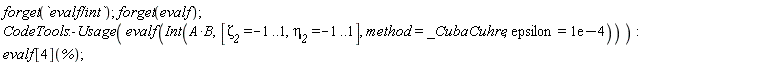 forget(`evalf/int`); forget(evalf); CodeTools:-Usage(evalf(Int(A*B, [`&zeta;__2` = -1 .. 1, `&eta;__2` = -1 .. 1], method = _CubaCuhre, epsilon = 0.1e-3))); evalf[4](%)