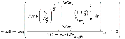 result := seq(Por*phi*(nu[j]/Df[j])^(2/3)*(Int((1+f[j])^(2/3)/(P__baro[j]-p), p = PvCor[j] .. PaCor[j]))/((4*(1-Por))*BP__length), j = 1 .. 2)