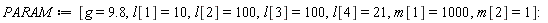 PARAM := [g = 9.8, l[1] = 10, l[2] = 100, l[3] = 100, l[4] = 21, m[1] = 1000, m[2] = 1]