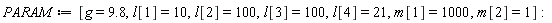 PARAM := [g = 9.8, l[1] = 10, l[2] = 100, l[3] = 100, l[4] = 21, m[1] = 1000, m[2] = 1]