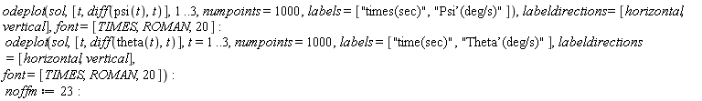 odeplot(sol, [t, diff(psi(t), t)], 1 .. 3, numpoints = 1000, labels = ["times(sec)", "Psi&rsquo;(deg/s)"]), labeldirections = [horizontal, vertical], font = [TIMES, ROMAN, 20]; odeplot(sol, [t, diff(theta(t), t)], t = 1 .. 3, numpoints = 1000, labels = ["time(sec)", "Theta&rsquo;(deg/s)"], labeldirections = [horizontal, vertical], font = [TIMES, ROMAN, 20]); noffm := 23