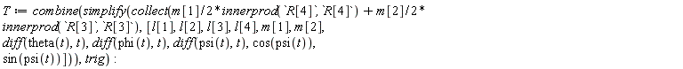 T := combine(simplify(collect((1/2)*m[1]*innerprod(`\`R`[4]*`,`*R[4]*`)+m[2]/2*
innerprod(\`R[3]\`,\`R[3]`), [l[1], l[2], l[3], l[4], m[1], m[2], diff(theta(t), t), diff(phi(t), t), diff(psi(t), t), cos(psi(t)), sin(psi(t))])), trig)