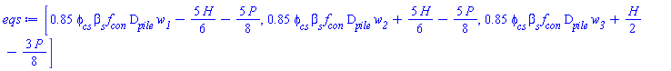eqs := [.85*`&phi;__cs`*`&beta;__s`*f__con*D__pile*w__1-5*H*(1/6)-5*P*(1/8), .85*`&phi;__cs`*`&beta;__s`*f__con*D__pile*w__2+5*H*(1/6)-5*P*(1/8), .85*`&phi;__cs`*`&beta;__s`*f__con*D__pile*w__3+(1/2)*H-3*P*(1/8)]