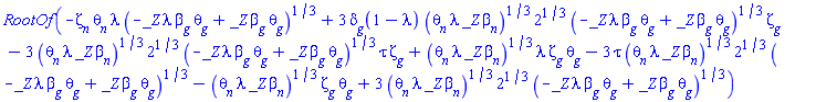 RootOf(-Zeta[n]*theta[n]*lambda*(-_Z*lambda*beta[g]*theta[g]+_Z*beta[g]*theta[g])^(1/3)+3*delta[g](1-lambda)*(theta[n]*lambda*_Z*beta[n])^(1/3)*2^(1/3)*(-_Z*lambda*beta[g]*theta[g]+_Z*beta[g]*theta[g])^(1/3)*Zeta[g]-3*(theta[n]*lambda*_Z*beta[n])^(1/3)*2^(1/3)*(-_Z*lambda*beta[g]*theta[g]+_Z*beta[g]*theta[g])^(1/3)*tau*Zeta[g]+(theta[n]*lambda*_Z*beta[n])^(1/3)*lambda*Zeta[g]*theta[g]-3*tau*(theta[n]*lambda*_Z*beta[n])^(1/3)*2^(1/3)*(-_Z*lambda*beta[g]*theta[g]+_Z*beta[g]*theta[g])^(1/3)-(theta[n]*lambda*_Z*beta[n])^(1/3)*Zeta[g]*theta[g]+3*(theta[n]*lambda*_Z*beta[n])^(1/3)*2^(1/3)*(-_Z*lambda*beta[g]*theta[g]+_Z*beta[g]*theta[g])^(1/3))