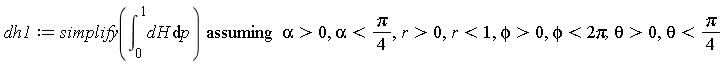 dh1 := `assuming`([simplify(int(dH, p = 0 .. 1))], [alpha > 0, alpha < (1/4)*Pi, r > 0, r < 1, phi > 0, phi < 2*Pi, theta > 0, theta < (1/4)*Pi])
