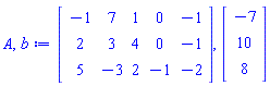 A, b := Matrix(3, 5, {(1, 1) = -1, (1, 2) = 7, (1, 3) = 1, (1, 4) = 0, (1, 5) = -1, (2, 1) = 2, (2, 2) = 3, (2, 3) = 4, (2, 4) = 0, (2, 5) = -1, (3, 1) = 5, (3, 2) = -3, (3, 3) = 2, (3, 4) = -1, (3, 5) = -2}), Vector(3, {(1) = -7, (2) = 10, (3) = 8})
