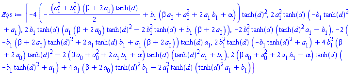 {-4*(-(1/2)*(a[1]^2+b[1]^2)*(beta+2*a[0])*tanh(d)+b[1]*(beta*a[0]+a[0]^2+2*a[1]*b[1]+alpha))*tanh(d)^2, 2*a[1]^2*tanh(d)*(-b[1]*tanh(d)^2+a[1]), 2*b[1]*tanh(d)*(a[1]*(beta+2*a[0])*tanh(d)^2-2*b[1]^2*tanh(d)+b[1]*(beta+2*a[0])), -2*b[1]^2*tanh(d)*(tanh(d)^2*a[1]+b[1]), -2*(-b[1]*(beta+2*a[0])*tanh(d)^2+2*a[1]*tanh(d)*b[1]+a[1]*(beta+2*a[0]))*tanh(d)*a[1], 2*b[1]^2*tanh(d)*(-b[1]*tanh(d)^2+a[1])+4*b[1]^2*(beta+2*a[0])*tanh(d)^2-2*(beta*a[0]+a[0]^2+2*a[1]*b[1]+alpha)*tanh(d)*(tanh(d)^2*a[1]+b[1]), 2*(beta*a[0]+a[0]^2+2*a[1]*b[1]+alpha)*tanh(d)*(-b[1]*tanh(d)^2+a[1])+4*a[1]*(beta+2*a[0])*tanh(d)^2*b[1]-2*a[1]^2*tanh(d)*(tanh(d)^2*a[1]+b[1])}