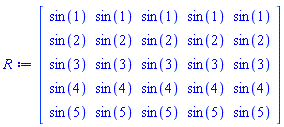 Matrix(5, 5, {(1, 1) = sin(1), (1, 2) = sin(1), (1, 3) = sin(1), (1, 4) = sin(1), (1, 5) = sin(1), (2, 1) = sin(2), (2, 2) = sin(2), (2, 3) = sin(2), (2, 4) = sin(2), (2, 5) = sin(2), (3, 1) = sin(3), (3, 2) = sin(3), (3, 3) = sin(3), (3, 4) = sin(3), (3, 5) = sin(3), (4, 1) = sin(4), (4, 2) = sin(4), (4, 3) = sin(4), (4, 4) = sin(4), (4, 5) = sin(4), (5, 1) = sin(5), (5, 2) = sin(5), (5, 3) = sin(5), (5, 4) = sin(5), (5, 5) = sin(5)})
