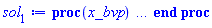 proc (x_bvp) local res, data, solnproc, _ndsol, outpoint, i; option `Copyright (c) 2000 by Waterloo Maple Inc. All rights reserved.`; _EnvDSNumericSaveDigits := Digits; Digits := 15; if _EnvInFsolve = true then outpoint := evalf[_EnvDSNumericSaveDigits](x_bvp) else outpoint := evalf(x_bvp) end if; data := Array(1..4, {(1) = proc (outpoint) local X, Y, YP, yout, errproc, L, V, i; option `Copyright (c) 2000 by Waterloo Maple Inc. All rights reserved.`; X := Vector(34, {(1) = .0, (2) = .13366909959653117, (3) = .2683635837634211, (4) = .40539579703927375, (5) = .5456421407987249, (6) = .690398774919993, (7) = .8403390195695455, (8) = .9960328972067461, (9) = 1.1571868308306694, (10) = 1.3234598247694607, (11) = 1.4937398294607878, (12) = 1.6675158503619374, (13) = 1.8442802324721828, (14) = 2.023725437311482, (15) = 2.205907318478869, (16) = 2.3910839001179105, (17) = 2.5796474958750175, (18) = 2.7718072329755925, (19) = 2.9673730099493594, (20) = 3.1661669900597245, (21) = 3.3680058154457995, (22) = 3.5725688409626093, (23) = 3.7796368814258052, (24) = 3.98894318190587, (25) = 4.200045394545681, (26) = 4.412547062182143, (27) = 4.6259923926047675, (28) = 4.8400453819308185, (29) = 5.054663867823781, (30) = 5.26987245308115, (31) = 5.48540480130525, (32) = 5.684905714709049, (33) = 5.856447484891232, (34) = 6.0}, datatype = float[8], order = C_order); Y := Matrix(34, 9, {(1, 1) = .30261005777054845, (1, 2) = 1.0, (1, 3) = -.12828910075531397, (1, 4) = 1.0, (1, 5) = -2.712073613419604, (1, 6) = 1.0, (1, 7) = -1.2536980768174106, (1, 8) = 1.0, (1, 9) = -.32278406162191803, (2, 1) = .43562207584770557, (2, 2) = .9938904578645821, (2, 3) = 0.3830877918696932e-1, (2, 4) = .6834802681522679, (2, 5) = -2.0427461549469648, (2, 6) = .8382612657533728, (2, 7) = -1.16079562333757, (2, 8) = .9551063246996946, (2, 9) = -.34944334490996426, (3, 1) = .5703489551117956, (3, 2) = 1.010294392137934, (3, 3) = .20301687397612211, (3, 4) = .4475057600243843, (3, 5) = -1.4792531435076846, (3, 6) = .6899146087050525, (3, 7) = -1.0376461067101896, (3, 8) = .9060432753870786, (3, 9) = -.3796693363771705, (4, 1) = .711177712540075, (4, 2) = 1.0484664960326449, (4, 3) = .3495218285742398, (4, 4) = .2777423774579882, (4, 5) = -1.0169683192433, (4, 6) = .5575965529564689, (4, 7) = -.8907055193188926, (4, 8) = .8516853522663418, (4, 9) = -.41440397914126165, (5, 1) = .8620724009269528, (5, 2) = 1.1061209444058577, (5, 3) = .4664380961627092, (5, 4) = .16170659857374708, (5, 5) = -.6560748403426995, (5, 6) = .4440097200292112, (5, 7) = -.7279018259111789, (5, 8) = .7908037489948215, (5, 9) = -.454630471083783, (6, 1) = 1.0273914308663479, (6, 2) = 1.1798702856366365, (6, 3) = .5449130690397553, (6, 4) = 0.8710216929019007e-1, (6, 5) = -.3916029728133374, (6, 6) = .35098892628779615, (6, 7) = -.5579069046173161, (6, 8) = .7216706455635471, (6, 9) = -.501423143318293, (7, 1) = 1.2105929681181937, (7, 2) = 1.2645692709890932, (7, 3) = .5760264228756773, (7, 4) = 0.4282073542172477e-1, (7, 5) = -.21325332765688593, (7, 6) = .2800027975373657, (7, 7) = -.3915834361372721, (7, 8) = .6425248198595471, (7, 9) = -.5550084200196749, (8, 1) = 1.4144187004812625, (8, 2) = 1.3530648932519789, (8, 3) = .5507867593734522, (8, 4) = 0.1892766134996714e-1, (8, 5) = -.10432143774153105, (8, 6) = .23107203756569525, (8, 7) = -.24196918456586647, (8, 8) = .5515914536816012, (8, 9) = -.6129627057075188, (9, 1) = 1.639304680291791, (9, 2) = 1.4354745232925592, (9, 3) = .46120112348443565, (9, 4) = 0.7436009828643011e-2, (9, 5) = -0.4526457507996651e-1, (9, 6) = .20202432489658637, (9, 7) = -.1266406098667342, (9, 8) = .44839106510368015, (9, 9) = -.6649315922800709, (10, 1) = 1.8837054786060758, (10, 2) = 1.4998863108065725, (10, 3) = .3028171184648881, (10, 4) = 0.2568705293326878e-2, (10, 5) = -0.1721219353276161e-1, (10, 6) = .18674686697749415, (10, 7) = -0.6937451346217655e-1, (10, 8) = .335510023500959, (10, 9) = -.6837348607377794, (11, 1) = 2.1424831666371276, (11, 2) = 1.5331944276741596, (11, 3) = 0.7911930992984854e-1, (11, 4) = 0.7773289408711771e-3, (11, 5) = -0.5704906057021582e-2, (11, 6) = .1741392557565823, (11, 7) = -0.9247051912851766e-1, (11, 8) = .2227621645682474, (11, 9) = -.624043432835674, (12, 1) = 2.408771354148729, (12, 2) = 1.523555186863631, (12, 3) = -.19590384159585505, (12, 4) = 0.20520244368788478e-3, (12, 5) = -0.163909923873506e-2, (12, 6) = .15126608578416031, (12, 7) = -.17433145452708357, (12, 8) = .12683705248685526, (12, 9) = -.46707862535314015, (13, 1) = 2.6734673827938913, (13, 2) = 1.462517744933617, (13, 3) = -.4949439419013769, (13, 4) = 0.472278733758014e-4, (13, 5) = -0.4075288967512536e-3, (13, 6) = .1144509659585264, (13, 7) = -.23075594976701774, (13, 8) = 0.6139946023824742e-1, (13, 9) = -.27635011931094033, (14, 1) = 2.9263637993213956, (14, 2) = 1.3476236386464229, (14, 3) = -.7786278093802473, (14, 4) = 0.9493852336780296e-5, (14, 5) = -0.8777063430681689e-4, (14, 6) = 0.7374308086989677e-1, (14, 7) = -.21121651787595683, (14, 8) = 0.25745545089248267e-1, (14, 9) = -.13274557626595584, (15, 1) = 3.157602412417246, (15, 2) = 1.1841217073046302, (15, 3) = -1.0020025352801187, (15, 4) = 0.1670489201627961e-5, (15, 5) = -0.1640467391878714e-4, (15, 6) = 0.4088770136884376e-1, (15, 7) = -.14656494068401213, (15, 8) = 0.9592622880344622e-2, (15, 9) = -0.5428622637595274e-1, (16, 1) = 3.358822462343543, (16, 2) = .98533774762351, (16, 3) = -1.1254382362793207, (16, 4) = 0.25799237037949105e-6, (16, 5) = -0.26685799030532697e-5, (16, 6) = 0.19902264614366567e-1, (16, 7) = -0.8297365149696555e-1, (16, 8) = 0.3238294850313828e-2, (16, 9) = -0.19603878334428778e-1, (17, 1) = 3.524415857171542, (17, 2) = .7709621138367287, (17, 3) = -1.1277907180187716, (17, 4) = 0.35075347052979386e-7, (17, 5) = -0.37915749362285766e-6, (17, 6) = 0.8658528250298858e-2, (17, 7) = -0.40179142828117555e-1, (17, 8) = 0.10022185337427577e-2, (17, 9) = -0.63888422986472845e-2, (18, 1) = 3.6522752020897817, (18, 2) = .5634011486558522, (18, 3) = -1.0160136935088595, (18, 4) = 0.4220396221296643e-8, (18, 5) = -0.47351174294860164e-7, (18, 6) = 0.34169146935741322e-2, (18, 7) = -0.17162478712329135e-1, (18, 8) = 0.28669135735767643e-3, (18, 9) = -0.1904580115812736e-2, (19, 1) = 3.744159058624356, (19, 2) = .3825216927323655, (19, 3) = -.825150689315674, (19, 4) = 0.45373100447425437e-9, (19, 5) = -0.5253901029117767e-8, (19, 6) = 0.12395408965508526e-2, (19, 7) = -0.6614431453113312e-2, (19, 8) = 0.7641192483236134e-4, (19, 9) = -0.5251749598525846e-3, (20, 1) = 3.8053436321806764, (20, 2) = .24035381855914015, (20, 3) = -.6050635722001317, (20, 4) = 0.43953020041013217e-10, (20, 5) = -0.5230238182938136e-9, (20, 6) = 0.41776264957087215e-3, (20, 7) = -0.2338429107507638e-2, (20, 8) = 0.1909463335573854e-4, (20, 9) = -0.13507521742715288e-3, (21, 1) = 3.842976581269453, (21, 2) = .1394171734813488, (21, 3) = -.40127189702878063, (21, 4) = 0.38622302897728705e-11, (21, 5) = -0.4708973639133712e-10, (21, 6) = 0.1318930716283216e-3, (21, 7) = -0.7677270792799976e-3, (21, 8) = 0.44951064350415666e-5, (21, 9) = -0.32613658036875296e-4, (22, 1) = 3.864307636293622, (22, 2) = 0.7459113877369129e-1, (22, 3) = -.24130876727686887, (22, 4) = 0.30984290451896314e-12, (22, 5) = -0.3863155485134707e-11, (22, 6) = 0.3928125046675726e-4, (22, 7) = -0.23636846501836652e-3, (22, 8) = 0.10013260962893196e-5, (22, 9) = -0.74342632297224925e-5, (23, 1) = 3.8754509670964596, (23, 2) = 0.3680603725965509e-1, (23, 3) = -.1319696899401779, (23, 4) = 0.22773037359968653e-13, (23, 5) = -0.2900122786765241e-12, (23, 6) = 0.1108957961896378e-4, (23, 7) = -0.6870608293884695e-4, (23, 8) = 0.21162262195359558e-6, (23, 9) = -0.16055252169568676e-5, (24, 1) = 3.8808164981504945, (24, 2) = 0.16761551380531085e-1, (24, 3) = -0.6585043108569526e-1, (24, 4) = 0.1537756904879294e-14, (24, 5) = -0.19987663085110875e-13, (24, 6) = 0.29792452438725965e-5, (24, 7) = -0.18952399755769856e-4, (24, 8) = 0.4252636571044575e-7, (24, 9) = -0.32941073928032e-6, (25, 1) = 3.8831986804118217, (25, 2) = 0.7057784829971844e-2, (25, 3) = -0.30097292469505724e-1, (25, 4) = 0.9580945401160766e-16, (25, 5) = -0.12704283434476773e-14, (25, 6) = 0.764891561972781e-6, (25, 7) = -0.4986326651698543e-5, (25, 8) = 0.8151339486715907e-8, (25, 9) = -0.6443104111830425e-7, (26, 1) = 3.8841760117420643, (26, 2) = 0.2753343419941555e-2, (26, 3) = -0.12647973587716506e-1, (26, 4) = 0.55268307463298745e-17, (26, 5) = -0.7473488699562753e-16, (26, 6) = 0.18833442373615996e-6, (26, 7) = -0.12563166370362975e-5, (26, 8) = 0.1494305783515932e-8, (26, 9) = -0.12048108592545628e-7, (27, 1) = 3.884547252900906, (27, 2) = 0.9976138720321382e-3, (27, 3) = -0.4906348836473167e-2, (27, 4) = 0.2964546832853492e-18, (27, 5) = -0.40866188231595435e-17, (27, 6) = 0.4463789653576736e-7, (27, 7) = -0.3043493889624659e-6, (27, 8) = 0.2628385436342442e-9, (27, 9) = -0.21608865169030054e-8, (28, 1) = 3.884678177594698, (28, 2) = 0.33632098592368225e-3, (28, 3) = -0.17627488194226191e-2, (28, 4) = 0.14829408332681475e-19, (28, 5) = -0.20832718325915573e-18, (28, 6) = 0.102121271883272e-7, (28, 7) = -0.7110962286290007e-7, (28, 8) = 0.44464932046114936e-10, (28, 9) = -0.37264090228619667e-9, (29, 1) = 3.8847211408668985, (29, 2) = 0.10541248947969113e-3, (29, 3) = -0.5874766346724493e-3, (29, 4) = 0.6911239767630536e-21, (29, 5) = -0.9891465965961135e-20, (29, 6) = 0.225576728340643e-8, (29, 7) = -0.16038251919900216e-7, (29, 8) = 0.7234381666377739e-11, (29, 9) = -0.6179271321890758e-10, (30, 1) = 3.8847342355722954, (30, 2) = 0.3056324090843652e-4, (30, 3) = -0.18167064376209426e-3, (30, 4) = 0.2994491101200052e-22, (30, 5) = -0.43650752994661485e-21, (30, 6) = 0.480146366751377e-9, (30, 7) = -0.34926950075960246e-8, (30, 8) = 0.11304467739285172e-11, (30, 9) = -0.9848365415742262e-11, (31, 1) = 3.884737907530465, (31, 2) = 0.8063486263005321e-5, (31, 3) = -0.52128173288287365e-4, (31, 4) = 0.120996853098929e-23, (31, 5) = -0.17965075533461143e-22, (31, 6) = 0.9765595207812525e-10, (31, 7) = -0.7360225172028583e-9, (31, 8) = 0.16900696783742397e-12, (31, 9) = -0.15116757992202024e-11, (32, 1) = 3.884738795274378, (32, 2) = 0.20355203572403154e-5, (32, 3) = -0.15289099064224142e-4, (32, 4) = 0.5829220902103849e-25, (32, 5) = -0.88622564678018e-24, (32, 6) = 0.20523263062623402e-10, (32, 7) = -0.16952221055322545e-9, (32, 8) = 0.27087086772564773e-13, (32, 9) = -0.25857917192868305e-12, (33, 1) = 3.8847389836336212, (33, 2) = 0.45056146929306907e-6, (33, 3) = -0.4967943183151448e-5, (33, 4) = 0.3792509742191952e-26, (33, 5) = -0.6491758948337743e-25, (33, 6) = 0.4115515235464916e-11, (33, 7) = -0.4699130781892468e-10, (33, 8) = 0.44359765500639796e-14, (33, 9) = -0.553132179817156e-13, (34, 1) = 3.8847390105888686, (34, 2) = .0, (34, 3) = -0.17904798791729745e-5, (34, 4) = .0, (34, 5) = -0.7103322154892983e-26, (34, 6) = .0, (34, 7) = -0.15828229556167442e-10, (34, 8) = .0, (34, 9) = -0.14961653480026574e-13}, datatype = float[8], order = C_order); YP := Matrix(34, 9, {(1, 1) = 1.0, (1, 2) = -.12828910075531397, (1, 3) = 1.1957321094887048, (1, 4) = -2.712073613419604, (1, 5) = 5.442353730699574, (1, 6) = -1.2536980768174106, (1, 7) = .567578031520862, (1, 8) = -.32278406162191803, (1, 9) = -.18819638406831987, (2, 1) = .9938904578645821, (2, 2) = 0.3830877918696932e-1, (2, 3) = 1.2618867583442976, (2, 4) = -2.0427461549469648, (2, 5) = 4.589253826904975, (2, 6) = -1.16079562333757, (2, 7) = .8139110734323961, (2, 8) = -.34944334490996426, (2, 9) = -.21126630824219808, (3, 1) = 1.010294392137934, (3, 2) = .20301687397612211, (3, 3) = 1.1629262743193336, (3, 4) = -1.4792531435076846, (3, 5) = 3.7801688126352087, (3, 6) = -1.0376461067101896, (3, 7) = 1.0040365230498152, (3, 8) = -.3796693363771705, (3, 9) = -.23817463289001817, (4, 1) = 1.0484664960326449, (4, 2) = .3495218285742398, (4, 3) = .962737546944699, (4, 4) = -1.0169683192433, (4, 5) = 2.9704723279263368, (4, 6) = -.8907055193188926, (4, 7) = 1.1285373647083161, (4, 8) = -.41440397914126165, (4, 9) = -.2694072797250596, (5, 1) = 1.1061209444058577, (5, 2) = .4664380961627092, (5, 3) = .6966625822256599, (5, 4) = -.6560748403426995, (5, 5) = 2.18849692282618, (5, 6) = -.7279018259111789, (5, 7) = 1.1803948617224744, (5, 8) = -.454630471083783, (5, 9) = -.3046570929066888, (6, 1) = 1.1798702856366365, (6, 2) = .5449130690397553, (6, 3) = .38223797500592305, (6, 4) = -.3916029728133374, (6, 5) = 1.487851564467833, (6, 6) = -.5579069046173161, (6, 7) = 1.155353607883064, (6, 8) = -.501423143318293, (6, 9) = -.34142843269106443, (7, 1) = 1.2645692709890932, (7, 2) = .5760264228756773, (7, 3) = 0.29060043868716412e-1, (7, 4) = -.21325332765688593, (7, 5) = .9196940808067965, (7, 6) = -.3915834361372721, (7, 7) = 1.0501038353572436, (7, 8) = -.5550084200196749, (7, 9) = -.3703914056358592, (8, 1) = 1.3530648932519789, (8, 2) = .5507867593734522, (8, 3) = -.35516984101043947, (8, 4) = -.10432143774153105, (8, 5) = .5087759339523428, (8, 6) = -.24196918456586647, (8, 7) = .8571525835229483, (8, 8) = -.6129627057075188, (8, 9) = -.36427605147160097, (9, 1) = 1.4354745232925592, (9, 2) = .46120112348443565, (9, 3) = -.7552093171224034, (9, 4) = -0.4526457507996651e-1, (9, 5) = .24847726384032023, (9, 6) = -.1266406098667342, (9, 7) = .554586614007597, (9, 8) = -.6649315922800709, (9, 9) = -.2553922907967095, (10, 1) = 1.4998863108065725, (10, 2) = .3028171184648881, (10, 3) = -1.1425332343275985, (10, 4) = -0.1721219353276161e-1, (10, 5) = .105751348503445, (10, 6) = -0.6937451346217655e-1, (10, 7) = .11368105081546452, (10, 8) = -.6837348607377794, (10, 9) = 0.7438408866269262e-1, (11, 1) = 1.5331944276741596, (11, 2) = 0.7911930992984854e-1, (11, 3) = -1.4685412076646323, (11, 4) = -0.5704906057021582e-2, (11, 5) = 0.3895036123943347e-1, (11, 6) = -0.9247051912851766e-1, (11, 7) = -.3637508100260144, (11, 8) = -.624043432835674, (11, 9) = .648196651589799, (12, 1) = 1.523555186863631, (12, 2) = -.19590384159585505, (12, 3) = -1.6693617018132314, (12, 4) = -0.163909923873506e-2, (12, 5) = 0.12334330653344008e-1, (12, 6) = -.17433145452708357, (12, 7) = -.4832252113011083, (12, 8) = -.46707862535314015, (12, 9) = 1.084837614868381, (13, 1) = 1.462517744933617, (13, 2) = -.4949439419013769, (13, 3) = -1.6768349524213666, (13, 4) = -0.4075288967512536e-3, (13, 5) = 0.3349128620194866e-2, (13, 6) = -.23075594976701774, (13, 7) = -.10523211106764574, (13, 8) = -.27635011931094033, (13, 9) = .9881372640808026, (14, 1) = 1.3476236386464229, (14, 2) = -.7786278093802473, (14, 3) = -1.4437817918783917, (14, 4) = -0.8777063430681689e-4, (14, 5) = 0.7800389570509509e-3, (14, 6) = -.21121651787595683, (14, 7) = .2823011872790301, (14, 8) = -.13274557626595584, (14, 9) = .6029478344555962, (15, 1) = 1.1841217073046302, (15, 2) = -1.0020025352801187, (15, 3) = -.9742566333362426, (15, 4) = -0.1640467391878714e-4, (15, 5) = 0.15608823876664472e-3, (15, 6) = -.14656494068401213, (15, 7) = .38072764954434296, (15, 8) = -0.5428622637595274e-1, (15, 9) = .2841340827898366, (16, 1) = .98533774762351, (16, 2) = -1.1254382362793207, (16, 3) = -.34410640494109856, (16, 4) = -0.26685799030532697e-5, (16, 5) = 0.26919042143291096e-4, (16, 6) = -0.8297365149696555e-1, (16, 7) = .290137694618928, (16, 8) = -0.19603878334428778e-1, (16, 9) = .11255417120448777, (17, 1) = .7709621138367287, (17, 2) = -1.1277907180187716, (17, 3) = .30694843665667637, (17, 4) = -0.37915749362285766e-6, (17, 5) = 0.4018029580910469e-5, (17, 6) = -0.40179142828117555e-1, (17, 7) = .16719888620863715, (17, 8) = -0.63888422986472845e-2, (17, 9) = 0.3918913764168941e-1, (18, 1) = .5634011486558522, (18, 2) = -1.0160136935088595, (18, 3) = .820160925907538, (18, 4) = -0.47351174294860164e-7, (18, 5) = 0.5229192097825805e-6, (18, 6) = -0.17162478712329135e-1, (18, 7) = 0.8012686435379185e-1, (18, 8) = -0.1904580115812736e-2, (18, 9) = 0.12287157697781324e-1, (19, 1) = .3825216927323655, (19, 2) = -.825150689315674, (19, 3) = 1.085358102574541, (19, 4) = -0.5253901029117767e-8, (19, 5) = 0.6005895934583145e-7, (19, 6) = -0.6614431453113312e-2, (19, 7) = 0.3350598101042412e-1, (19, 8) = -0.5251749598525846e-3, (19, 9) = 0.35266807887303028e-2, (20, 1) = .24035381855914015, (20, 2) = -.6050635722001317, (20, 3) = 1.0896081673612195, (20, 4) = -0.5230238182938136e-9, (20, 5) = 0.6156970422119022e-8, (20, 6) = -0.2338429107507638e-2, (20, 7) = 0.12588509212942653e-1, (20, 8) = -0.13507521742715288e-3, (20, 9) = 0.9374277561084219e-3, (21, 1) = .1394171734813488, (21, 2) = -.40127189702878063, (21, 3) = .9083926999846729, (21, 4) = -0.4708973639133712e-10, (21, 5) = 0.5687661970847612e-9, (21, 6) = -0.7677270792799976e-3, (21, 7) = 0.4333652436976795e-2, (21, 8) = -0.32613658036875296e-4, (21, 9) = 0.23277304180903844e-3, (22, 1) = 0.7459113877369129e-1, (22, 2) = -.24130876727686887, (22, 3) = .6524068855042205, (22, 4) = -0.3863155485134707e-11, (22, 5) = 0.477600808207829e-10, (22, 6) = -0.23636846501836652e-3, (22, 7) = 0.1386784198062518e-2, (22, 8) = -0.74342632297224925e-5, (22, 9) = 0.5439289948119292e-4, (23, 1) = 0.3680603725965509e-1, (23, 2) = -.1319696899401779, (23, 3) = .41187975856319575, (23, 4) = -0.2900122786765241e-12, (23, 5) = 0.3664448794827344e-11, (23, 6) = -0.6870608293884695e-4, (23, 7) = 0.41655183065504575e-3, (23, 8) = -0.16055252169568676e-5, (23, 9) = 0.12017753074447173e-4, (24, 1) = 0.16761551380531085e-1, (24, 2) = -0.6585043108569526e-1, (24, 3) = .2316532169337991, (24, 4) = -0.19987663085110875e-13, (24, 5) = 0.2578897175386536e-12, (24, 6) = -0.18952399755769856e-4, (24, 7) = 0.11828125641632459e-3, (24, 8) = -0.32941073928032e-6, (24, 9) = 0.2519557851993364e-5, (25, 1) = 0.7057784829971844e-2, (25, 2) = -0.30097292469505724e-1, (25, 3) = .11727745081176845, (25, 4) = -0.12704283434476773e-14, (25, 5) = 0.1672826437271077e-13, (25, 6) = -0.4986326651698543e-5, (25, 7) = 0.31948947881435316e-4, (25, 8) = -0.6443104111830425e-7, (25, 9) = 0.5031981232720431e-6, (26, 1) = 0.2753343419941555e-2, (26, 2) = -0.12647973587716506e-1, (26, 3) = 0.5388154927445168e-1, (26, 4) = -0.7473488699562753e-16, (26, 5) = 0.10038529684832242e-14, (26, 6) = -0.12563166370362975e-5, (26, 7) = 0.8248449123642927e-5, (26, 8) = -0.12048108592545628e-7, (26, 9) = 0.9602849978908711e-7, (27, 1) = 0.9976138720321382e-3, (27, 2) = -0.4906348836473167e-2, (27, 3) = 0.22623078141317202e-1, (27, 4) = -0.40866188231595435e-17, (27, 5) = 0.5597559360455985e-16, (27, 6) = -0.3043493889624659e-6, (27, 7) = 0.20446382443794946e-5, (27, 8) = -0.21608865169030054e-8, (27, 9) = 0.17570062208144633e-7, (28, 1) = 0.33632098592368225e-3, (28, 2) = -0.17627488194226191e-2, (28, 3) = 0.8729122203129389e-2, (28, 4) = -0.20832718325915573e-18, (28, 5) = 0.29088325360610443e-17, (28, 6) = -0.7110962286290007e-7, (28, 7) = 0.4882568191159677e-6, (28, 8) = -0.37264090228619667e-9, (28, 9) = 0.30898071292927874e-8, (29, 1) = 0.10541248947969113e-3, (29, 2) = -0.5874766346724493e-3, (29, 3) = 0.3105795141494522e-2, (29, 4) = -0.9891465965961135e-20, (29, 5) = 0.14074477659435029e-18, (29, 6) = -0.16038251919900216e-7, (29, 7) = 0.11244930610027162e-6, (29, 8) = -0.6179271321890758e-10, (29, 9) = 0.5223129971232624e-9, (30, 1) = 0.3056324090843652e-4, (30, 2) = -0.18167064376209426e-3, (30, 3) = 0.10211477565741395e-2, (30, 4) = -0.43650752994661485e-21, (30, 5) = 0.6327485723382176e-20, (30, 6) = -0.34926950075960246e-8, (30, 7) = 0.2498714296418133e-7, (30, 8) = -0.9848365415742262e-11, (30, 9) = 0.8483466095460712e-10, (31, 1) = 0.8063486263005321e-5, (31, 2) = -0.52128173288287365e-4, (31, 3) = 0.31113923199530273e-3, (31, 4) = -0.17965075533461143e-22, (31, 5) = 0.26521599233804225e-21, (31, 6) = -0.7360225172028583e-9, (31, 7) = 0.5369351907054898e-8, (31, 8) = -0.15116757992202024e-11, (31, 9) = 0.13266072402372778e-10, (32, 1) = 0.20355203572403154e-5, (32, 2) = -0.15289099064224142e-4, (32, 3) = 0.9696694054550872e-4, (32, 4) = -0.88622564678018e-24, (32, 5) = 0.13301577691894139e-22, (32, 6) = -0.16952221055322545e-9, (32, 7) = 0.1258565209003725e-8, (32, 8) = -0.25857917192868305e-12, (32, 9) = 0.23079137081503815e-11, (33, 1) = 0.45056146929306907e-6, (33, 2) = -0.4967943183151448e-5, (33, 3) = 0.3378386063000339e-4, (33, 4) = -0.6491758948337743e-25, (33, 5) = 0.9873221671454053e-24, (33, 6) = -0.4699130781892468e-10, (33, 7) = 0.35404948731674447e-9, (33, 8) = -0.553132179817156e-13, (33, 9) = 0.5008071142916154e-12, (34, 1) = .0, (34, 2) = -0.17904798791729745e-5, (34, 3) = 0.13428599093797308e-4, (34, 4) = -0.7103322154892983e-26, (34, 5) = 0.10846402152148327e-24, (34, 6) = -0.15828229556167442e-10, (34, 7) = 0.1207073276776431e-9, (34, 8) = -0.14961653480026574e-13, (34, 9) = 0.13707398338418868e-12}, datatype = float[8], order = C_order); errproc := proc (x_bvp) local outpoint, X, Y, yout, L, V, i; option `Copyright (c) 2000 by Waterloo Maple Inc. All rights reserved.`; Digits := 15; outpoint := evalf(x_bvp); X := Vector(34, {(1) = .0, (2) = .13366909959653117, (3) = .2683635837634211, (4) = .40539579703927375, (5) = .5456421407987249, (6) = .690398774919993, (7) = .8403390195695455, (8) = .9960328972067461, (9) = 1.1571868308306694, (10) = 1.3234598247694607, (11) = 1.4937398294607878, (12) = 1.6675158503619374, (13) = 1.8442802324721828, (14) = 2.023725437311482, (15) = 2.205907318478869, (16) = 2.3910839001179105, (17) = 2.5796474958750175, (18) = 2.7718072329755925, (19) = 2.9673730099493594, (20) = 3.1661669900597245, (21) = 3.3680058154457995, (22) = 3.5725688409626093, (23) = 3.7796368814258052, (24) = 3.98894318190587, (25) = 4.200045394545681, (26) = 4.412547062182143, (27) = 4.6259923926047675, (28) = 4.8400453819308185, (29) = 5.054663867823781, (30) = 5.26987245308115, (31) = 5.48540480130525, (32) = 5.684905714709049, (33) = 5.856447484891232, (34) = 6.0}, datatype = float[8], order = C_order); Y := Matrix(34, 9, {(1, 1) = -0.9752080449850462e-14, (1, 2) = .0, (1, 3) = 0.983897715131829e-13, (1, 4) = .0, (1, 5) = -0.310219833247179e-13, (1, 6) = .0, (1, 7) = -0.10089931300637086e-13, (1, 8) = .0, (1, 9) = 0.9426285220068333e-14, (2, 1) = -0.6068633858882282e-14, (2, 2) = 0.11907079363232053e-15, (2, 3) = 0.9077210842582218e-13, (2, 4) = 0.924127285268852e-14, (2, 5) = -0.656630543800621e-14, (2, 6) = 0.9097963542833772e-15, (2, 7) = -0.11758350749103653e-13, (2, 8) = 0.2695690726679571e-14, (2, 9) = 0.11163213682982005e-13, (3, 1) = -0.5738951698130848e-14, (3, 2) = 0.1106175734731391e-13, (3, 3) = 0.8709325984643413e-13, (3, 4) = 0.13553070115795456e-13, (3, 5) = -0.4402169917822054e-14, (3, 6) = -0.24203447366205788e-14, (3, 7) = -0.16931077989817426e-13, (3, 8) = 0.30331497853271513e-14, (3, 9) = 0.12779927054165379e-13, (4, 1) = -0.5789111613868834e-14, (4, 2) = 0.18925153455655345e-13, (4, 3) = 0.8995318906576652e-13, (4, 4) = 0.1480345452246894e-13, (4, 5) = -0.23849508433952057e-13, (4, 6) = -0.4358676535325894e-14, (4, 7) = -0.1837675923053065e-13, (4, 8) = 0.4779989477539141e-14, (4, 9) = 0.15765157905064966e-13, (5, 1) = -0.35157671509847903e-14, (5, 2) = 0.26623256761390943e-13, (5, 3) = 0.9130411724602094e-13, (5, 4) = 0.18625480502833315e-13, (5, 5) = -0.37327079134760666e-13, (5, 6) = -0.8429765754928243e-14, (5, 7) = -0.18017913397116255e-13, (5, 8) = 0.8551278310897128e-14, (5, 9) = 0.18577547244303427e-13, (6, 1) = 0.22894643575576645e-14, (6, 2) = 0.45449238042789775e-13, (6, 3) = 0.10336860666237201e-12, (6, 4) = 0.8893217317089943e-14, (6, 5) = -0.1903534728376189e-13, (6, 6) = -0.10335979244942496e-13, (6, 7) = -0.18729850104300025e-13, (6, 8) = 0.10088332723858423e-13, (6, 9) = 0.23431612329846455e-13, (7, 1) = 0.9245176278336629e-14, (7, 2) = 0.56176597663231424e-13, (7, 3) = 0.11222250370296893e-12, (7, 4) = -0.19224649145827727e-13, (7, 5) = 0.8780404280450285e-13, (7, 6) = -0.12415707329564458e-13, (7, 7) = -0.23119191615891925e-13, (7, 8) = 0.13168111658259762e-13, (7, 9) = 0.316634302010783e-13, (8, 1) = 0.16882751071748792e-13, (8, 2) = 0.7411979833292991e-13, (8, 3) = 0.10322770708875103e-12, (8, 4) = -0.37727328858835305e-13, (8, 5) = 0.21235398729513936e-12, (8, 6) = 0.2580053418133852e-14, (8, 7) = -0.7993469822186085e-13, (8, 8) = 0.17124833316929666e-13, (8, 9) = 0.43686767793797883e-13, (9, 1) = 0.2273835268066684e-13, (9, 2) = 0.8166988945927042e-13, (9, 3) = 0.10261878113864409e-12, (9, 4) = 0.28097922233863432e-13, (9, 5) = -0.4430112454222368e-13, (9, 6) = 0.10553913640280838e-12, (9, 7) = -0.45225442309110645e-12, (9, 8) = -0.10591538147452321e-13, (9, 9) = 0.7842962936591674e-13, (10, 1) = 0.313906619252299e-13, (10, 2) = 0.10042548469848159e-12, (10, 3) = 0.14949820815427861e-12, (10, 4) = 0.18844626590362843e-12, (10, 5) = -0.9624352558014393e-12, (10, 6) = -0.15977215219223856e-12, (10, 7) = -0.30326785341859066e-12, (10, 8) = 0.12491616002902943e-13, (10, 9) = 0.5226178865983482e-12, (11, 1) = 0.42816144263606146e-13, (11, 2) = 0.1483811647002052e-12, (11, 3) = 0.17611764676548855e-12, (11, 4) = 0.2447568714459002e-12, (11, 5) = -0.15293217731238017e-11, (11, 6) = -0.23803358420147457e-11, (11, 7) = 0.9894385653178522e-11, (11, 8) = -0.37759297996199044e-12, (11, 9) = -0.15974687242995365e-11, (12, 1) = 0.808927292692445e-13, (12, 2) = 0.24142823210896906e-12, (12, 3) = 0.19993770778779547e-12, (12, 4) = 0.10058966449791705e-12, (12, 5) = -0.7880666413849763e-12, (12, 6) = 0.5149576647171257e-11, (12, 7) = -0.5802200549854656e-11, (12, 8) = 0.4509361310095502e-11, (12, 9) = -0.9875250871521975e-11, (13, 1) = 0.1719453959622907e-12, (13, 2) = 0.33831400745857377e-12, (13, 3) = -0.13654794989680004e-13, (13, 4) = -0.51270219710665236e-13, (13, 5) = 0.3005490287942649e-12, (13, 6) = 0.26481499617185948e-11, (13, 7) = -0.5243281058235659e-10, (13, 8) = -0.9594602340600365e-11, (13, 9) = 0.3421249358694579e-10, (14, 1) = 0.311567908661366e-12, (14, 2) = 0.26784107039696174e-12, (14, 3) = -0.4347734912771428e-12, (14, 4) = -0.3900711657752802e-13, (14, 5) = 0.29579821233470074e-12, (14, 6) = -0.2183073691051755e-10, (14, 7) = 0.13532331350179534e-9, (14, 8) = 0.102150267045298e-10, (14, 9) = -0.4037434432405448e-10, (15, 1) = 0.36191646128601704e-12, (15, 2) = -0.7615012298460986e-13, (15, 3) = -0.5962709927610138e-12, (15, 4) = 0.25458328633459012e-13, (15, 5) = -0.2093272032665846e-12, (15, 6) = 0.24012379360094613e-10, (15, 7) = -0.12190103278940525e-9, (15, 8) = -0.4651015875510865e-11, (15, 9) = 0.19153291692729587e-10, (16, 1) = 0.21339011607570307e-12, (16, 2) = -0.32084678345688753e-12, (16, 3) = 0.1381862926163546e-12, (16, 4) = 0.26760530088883925e-13, (16, 5) = -0.23161902610359537e-12, (16, 6) = -0.2565448558429802e-11, (16, 7) = -0.780341027555318e-12, (16, 8) = -0.16606077549439291e-11, (16, 9) = 0.968118695714185e-11, (17, 1) = -0.25706402697546027e-13, (17, 2) = 0.55183322066421577e-13, (17, 3) = 0.7189193808662033e-12, (17, 4) = 0.17410968374919154e-14, (17, 5) = -0.729446183572338e-14, (17, 6) = -0.9955657976094144e-11, (17, 7) = 0.6095498742566647e-10, (17, 8) = 0.22378887384212893e-11, (17, 9) = -0.12772902857763714e-10, (18, 1) = 0.5996721229753867e-13, (18, 2) = 0.5901027857786525e-12, (18, 3) = -0.4155361386136197e-12, (18, 4) = -0.58542764376728556e-14, (18, 5) = 0.6219359739787141e-13, (18, 6) = 0.3324507369287636e-12, (18, 7) = 0.2534730822576258e-11, (18, 8) = 0.615440208650383e-12, (18, 9) = -0.3800358287615847e-11, (19, 1) = 0.4330121322752371e-12, (19, 2) = 0.18004814228391485e-12, (19, 3) = -0.11349004948068184e-11, (19, 4) = -0.2372453086014116e-14, (19, 5) = 0.24054232895420714e-13, (19, 6) = 0.27399926516769413e-11, (19, 7) = -0.16772841609007806e-10, (19, 8) = -0.3838425080344551e-12, (19, 9) = 0.2406729180456695e-11, (20, 1) = 0.5289192115729606e-12, (20, 2) = -0.5920997079377778e-12, (20, 3) = 0.4424950250489303e-12, (20, 4) = 0.4435770494809074e-16, (20, 5) = -0.17659910470837575e-14, (20, 6) = 0.4677832948341392e-12, (20, 7) = -0.3808939439663867e-11, (20, 8) = -0.20669481108925033e-12, (20, 9) = 0.1329132347981419e-11, (21, 1) = 0.1886833585138779e-12, (21, 2) = -0.2902148166622943e-12, (21, 3) = 0.9311259211262213e-12, (21, 4) = 0.31425644162367903e-15, (21, 5) = -0.4120538137944103e-14, (21, 6) = -0.5661001362028079e-12, (21, 7) = 0.34157563609191883e-11, (21, 8) = 0.23367577506328065e-13, (21, 9) = -0.17962924773896272e-12, (22, 1) = -0.271467965930339e-14, (22, 2) = 0.4382773121062764e-12, (22, 3) = -0.8402443515386096e-12, (22, 4) = 0.12655346408325116e-15, (22, 5) = -0.1628133090727533e-14, (22, 6) = -0.316662384003977e-12, (22, 7) = 0.21778804957723436e-11, (22, 8) = 0.51387635785479695e-13, (22, 9) = -0.36212447427189874e-12, (23, 1) = 0.15787997052060104e-12, (23, 2) = 0.279457397159411e-12, (23, 3) = -0.10387125105088698e-11, (23, 4) = 0.2999558911503954e-16, (23, 5) = -0.3889637750002174e-15, (23, 6) = -0.5561682096276831e-16, (23, 7) = 0.8560333263275441e-13, (23, 8) = 0.17047984598373227e-13, (23, 9) = -0.11773575238410316e-12, (24, 1) = 0.32770115357473717e-12, (24, 2) = -0.29046366949064977e-12, (24, 3) = 0.6697800930362651e-12, (24, 4) = 0.5141668805520364e-17, (24, 5) = -0.6763085047701778e-16, (24, 6) = 0.6991200340119174e-13, (24, 7) = -0.4535109131331345e-12, (24, 8) = -0.15070872409869256e-14, (24, 9) = 0.1466007978904493e-13, (25, 1) = 0.30367545615602875e-12, (25, 2) = -0.32891555544622494e-12, (25, 3) = 0.113721798087777e-11, (25, 4) = 0.6920847786405955e-18, (25, 5) = -0.9254667995338726e-17, (25, 6) = 0.35332789679803677e-13, (25, 7) = -0.24729666942726595e-12, (25, 8) = -0.3661959388489881e-14, (25, 9) = 0.2871925677926856e-13, (26, 1) = 0.19114037492183206e-12, (26, 2) = -0.15633911925670464e-14, (26, 3) = 0.6485775240595498e-13, (26, 4) = 0.7659662022353707e-19, (26, 5) = -0.10422472672018803e-17, (26, 6) = 0.5071767818628232e-14, (26, 7) = -0.40556381291639574e-13, (26, 8) = -0.1668559024255563e-14, (26, 9) = 0.12820712830647955e-13, (27, 1) = 0.15552346337002498e-12, (27, 2) = 0.1508723765670259e-12, (27, 3) = -0.6130530203407421e-12, (27, 4) = 0.7184396315089854e-20, (27, 5) = -0.9951220310214939e-19, (27, 6) = -0.3883052162815989e-14, (27, 7) = 0.25393610403856576e-13, (27, 8) = -0.35405729152898586e-15, (27, 9) = 0.2537898212620954e-14, (28, 1) = 0.18421734849669772e-12, (28, 2) = 0.7132055347078763e-13, (28, 3) = -0.33862033043210943e-12, (28, 4) = 0.5838693302528357e-21, (28, 5) = -0.823327439749357e-20, (28, 6) = -0.325350721559335e-14, (28, 7) = 0.22844226807260792e-13, (28, 8) = 0.3935405267553348e-16, (28, 9) = -0.4845952564799585e-15, (29, 1) = 0.20679433505544764e-12, (29, 2) = -0.24124785222843647e-13, (29, 3) = 0.9149068150566002e-13, (29, 4) = 0.41659225176683164e-22, (29, 5) = -0.5980447655606985e-21, (29, 6) = -0.13346544122355226e-14, (29, 7) = 0.9599043099085426e-14, (29, 8) = 0.7122067783549155e-16, (29, 9) = -0.6622022866886662e-15, (30, 1) = 0.2114040315355687e-12, (30, 2) = -0.405954389841434e-13, (30, 3) = 0.18596671412292873e-12, (30, 4) = 0.26423036563467377e-23, (30, 5) = -0.38611339699713655e-22, (30, 6) = -0.3047325314932245e-15, (30, 7) = 0.21522714600027558e-14, (30, 8) = 0.3741916464505358e-16, (30, 9) = -0.34368220797829814e-15, (31, 1) = 0.20354030989601533e-12, (31, 2) = -0.16556995825233466e-13, (31, 3) = 0.7200425708441014e-13, (31, 4) = 0.1490643900390583e-24, (31, 5) = -0.221782415551401e-23, (31, 6) = 0.1228088102680229e-16, (31, 7) = -0.2165760047406848e-15, (31, 8) = 0.13897956775249974e-16, (31, 9) = -0.1305967741927181e-15, (32, 1) = 0.20000753996830083e-12, (32, 2) = 0.5667322772405388e-15, (32, 3) = -0.1839493649454992e-13, (32, 4) = 0.9369270298963716e-26, (32, 5) = -0.14285936999535134e-24, (32, 6) = 0.4493071563207732e-16, (32, 7) = -0.4863539324744263e-15, (32, 8) = 0.416159508616002e-17, (32, 9) = -0.4257942103387732e-16, (33, 1) = 0.19780698485879973e-12, (33, 2) = 0.2440221162669036e-14, (33, 3) = -0.27313742015464874e-13, (33, 4) = 0.6724801697653601e-27, (33, 5) = -0.11693536310870121e-25, (33, 6) = 0.199635363447875e-16, (33, 7) = -0.3100860449662148e-15, (33, 8) = 0.9746150922878277e-18, (33, 9) = -0.13592086606034965e-16, (34, 1) = 0.19707360169925606e-12, (34, 2) = .0, (34, 3) = -0.1051313657143666e-13, (34, 4) = .0, (34, 5) = -0.14363506202079199e-26, (34, 6) = .0, (34, 7) = -0.16223515328445266e-15, (34, 8) = .0, (34, 9) = -0.46497520902413735e-17}, datatype = float[8], order = C_order); if not type(outpoint, 'numeric') then if outpoint = "start" or outpoint = "left" then return X[1] elif outpoint = "right" then return X[34] elif outpoint = "order" then return 10 elif outpoint = "error" then return HFloat(1.3532331350179534e-10) elif outpoint = "errorproc" then error "this is already the error procedure" elif outpoint = "rawdata" then return [9, 34, [f(eta), diff(f(eta), eta), diff(diff(f(eta), eta), eta), g(eta), diff(g(eta), eta), phi(eta), diff(phi(eta), eta), theta(eta), diff(theta(eta), eta)], X, Y] else return ('procname')(x_bvp) end if end if; if outpoint < X[1] or X[34] < outpoint then error "solution is only defined in the range %1..%2", X[1], X[34] end if; V := array([1 = 4, 2 = 0]); if Digits <= trunc(evalhf(Digits)) then L := Vector(4, 'datatype' = 'float'[8]); yout := Vector(9, 'datatype' = 'float'[8]); evalhf(`dsolve/numeric/lagrange`(34, 9, X, Y, outpoint, var(yout), var(L), var(V))) else L := Vector(4, 'datatype' = 'sfloat'); yout := Vector(9, 'datatype' = 'sfloat'); `dsolve/numeric/lagrange`(34, 9, X, Y, outpoint, yout, L, V) end if; [eta = outpoint, seq('[f(eta), diff(f(eta), eta), diff(diff(f(eta), eta), eta), g(eta), diff(g(eta), eta), phi(eta), diff(phi(eta), eta), theta(eta), diff(theta(eta), eta)]'[i] = yout[i], i = 1 .. 9)] end proc; if not type(outpoint, 'numeric') then if outpoint = "start" or outpoint = "left" then return X[1] elif outpoint = "method" then return "bvp" elif outpoint = "right" then return X[34] elif outpoint = "order" then return 10 elif outpoint = "error" then return HFloat(1.3532331350179534e-10) elif outpoint = "errorproc" then return eval(errproc) elif outpoint = "rawdata" then return [9, 34, "depnames", X, Y, YP] else error "non-numeric value" end if end if; if outpoint < X[1] or X[34] < outpoint then error "solution is only defined in the range %1..%2", X[1], X[34] end if; if Digits <= trunc(evalhf(Digits)) and (_EnvInFsolve <> true or _EnvDSNumericSaveDigits <= trunc(evalhf(Digits))) then V := array( 1 .. 6, [( 1 ) = (7), ( 2 ) = (0), ( 3 ) = (false), ( 4 ) = (false), ( 5 ) = (false), ( 6 ) = (false)  ] ); L := Matrix(7, 2, {(1, 1) = .0, (1, 2) = .0, (2, 1) = .0, (2, 2) = .0, (3, 1) = .0, (3, 2) = .0, (4, 1) = .0, (4, 2) = .0, (5, 1) = .0, (5, 2) = .0, (6, 1) = .0, (6, 2) = .0, (7, 1) = .0, (7, 2) = .0}, datatype = float[8], order = C_order); yout := Vector(9, {(1) = .0, (2) = .0, (3) = .0, (4) = .0, (5) = .0, (6) = .0, (7) = .0, (8) = .0, (9) = .0}, datatype = float[8]); evalhf(`dsolve/numeric/hermite`(34, 9, X, Y, YP, outpoint, var(yout), var(L), var(V))) else if _EnvInFsolve = true then Digits := _EnvDSNumericSaveDigits end if; V := array( 1 .. 6, [( 1 ) = (7), ( 2 ) = (0), ( 3 ) = (false), ( 4 ) = (false), ( 5 ) = (false), ( 6 ) = (false)  ] ); L := Matrix(7, 2, {(1, 1) = 0., (1, 2) = 0., (2, 1) = 0., (2, 2) = 0., (3, 1) = 0., (3, 2) = 0., (4, 1) = 0., (4, 2) = 0., (5, 1) = 0., (5, 2) = 0., (6, 1) = 0., (6, 2) = 0., (7, 1) = 0., (7, 2) = 0.}, order = C_order); yout := Vector(9, {(1) = 0., (2) = 0., (3) = 0., (4) = 0., (5) = 0., (6) = 0., (7) = 0., (8) = 0., (9) = 0.}); `dsolve/numeric/hermite`(34, 9, X, Y, YP, outpoint, yout, L, V) end if; [outpoint, seq(yout[i], i = 1 .. 9)] end proc, (2) = Array(0..0, {}), (3) = [eta, f(eta), diff(f(eta), eta), diff(diff(f(eta), eta), eta), g(eta), diff(g(eta), eta), phi(eta), diff(phi(eta), eta), theta(eta), diff(theta(eta), eta)], (4) = 0}); solnproc := data[1]; if not type(outpoint, 'numeric') then if outpoint = "solnprocedure" then return eval(solnproc) elif member(outpoint, ["start", "left", "right", "errorproc", "rawdata", "order", "error"]) then return solnproc(x_bvp) elif outpoint = "sysvars" then return data[3] elif procname <> unknown then return ('procname')(x_bvp) else _ndsol := pointto(data[2][0]); return ('_ndsol')(x_bvp) end if end if; try res := solnproc(outpoint); [eta = res[1], seq('[f(eta), diff(f(eta), eta), diff(diff(f(eta), eta), eta), g(eta), diff(g(eta), eta), phi(eta), diff(phi(eta), eta), theta(eta), diff(theta(eta), eta)]'[i] = res[i+1], i = 1 .. 9)] catch: error  end try end proc