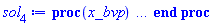 proc (x_bvp) local res, data, solnproc, _ndsol, outpoint, i; option `Copyright (c) 2000 by Waterloo Maple Inc. All rights reserved.`; _EnvDSNumericSaveDigits := Digits; Digits := 15; if _EnvInFsolve = true then outpoint := evalf[_EnvDSNumericSaveDigits](x_bvp) else outpoint := evalf(x_bvp) end if; data := Array(1..4, {(1) = proc (outpoint) local X, Y, YP, yout, errproc, L, V, i; option `Copyright (c) 2000 by Waterloo Maple Inc. All rights reserved.`; X := Vector(36, {(1) = .0, (2) = .12223549540595634, (3) = .24541775457048298, (4) = .3707977727419159, (5) = .49960247621244935, (6) = .6330352520557593, (7) = .7724247368307788, (8) = .918623291279872, (9) = 1.0717229017756573, (10) = 1.2309719801388979, (11) = 1.3946568157421464, (12) = 1.5610311506926429, (13) = 1.7287541179063115, (14) = 1.8971969447006007, (15) = 2.066159030990762, (16) = 2.2357541306820754, (17) = 2.406625517272389, (18) = 2.5793923632957445, (19) = 2.7545650169308145, (20) = 2.9324780217754807, (21) = 3.1135827998983046, (22) = 3.2981309426076324, (23) = 3.4863056209827903, (24) = 3.6783335382948414, (25) = 3.874005068551992, (26) = 4.073159868524134, (27) = 4.2755555606890985, (28) = 4.480737522711142, (29) = 4.688363240066403, (30) = 4.898107591764175, (31) = 5.109381462889699, (32) = 5.321580036533796, (33) = 5.529726701889748, (34) = 5.714984801036228, (35) = 5.869194054288012, (36) = 6.0}, datatype = float[8], order = C_order); Y := Matrix(36, 9, {(1, 1) = .29304572729689693, (1, 2) = 1.0, (1, 3) = -.7685073829592864, (1, 4) = 1.0, (1, 5) = -2.907890919548722, (1, 6) = 1.0, (1, 7) = -1.2237009250058457, (1, 8) = 1.0, (1, 9) = -.31258210911668993, (2, 1) = .4104375210517266, (2, 2) = .9276715104228836, (2, 3) = -.4281237872099994, (2, 4) = .6945140085988132, (2, 5) = -2.130205510160788, (2, 6) = .8549894186564466, (2, 7) = -1.144517425019679, (2, 8) = .9604277774338718, (2, 9) = -.3352699472776104, (3, 1) = .5221961832398943, (3, 2) = .892518232783433, (3, 3) = -.15191815483196894, (3, 4) = .4699307672244896, (3, 5) = -1.5428177164563712, (3, 6) = .7201699427275001, (3, 7) = -1.0409834892139498, (3, 8) = .9175957398769251, (3, 9) = -.36059788713857305, (4, 1) = .6335413326828134, (4, 2) = .8884382302690547, (4, 3) = 0.7957186961199426e-1, (4, 4) = .30639092164005066, (4, 5) = -1.0865117551819647, (4, 6) = .5972220500443777, (4, 7) = -.9177970308920965, (4, 8) = .8706175056805521, (4, 9) = -.38930004587928435, (5, 1) = .7492070360847015, (5, 2) = .911772076089867, (5, 3) = .27646395745967656, (5, 4) = .19032383358551147, (5, 5) = -.7332210431010013, (5, 6) = .48781027604318944, (5, 7) = -.7797420480393706, (5, 8) = .8183905886653177, (5, 9) = -.42226890971904435, (6, 1) = .8738500475204157, (6, 2) = .9601892819263472, (6, 3) = .4433276167660329, (6, 4) = .11123836442809175, (6, 5) = -.467480052146975, (6, 6) = .3936077707714036, (6, 7) = -.6320872558385131, (6, 8) = .7595417178495838, (6, 9) = -.4605253444744291, (7, 1) = 1.012472673533314, (7, 2) = 1.032008360140351, (7, 3) = .581131354436556, (7, 4) = 0.6025146176503883e-1, (7, 5) = -.277184881384346, (7, 6) = .31612193572533537, (7, 7) = -.48088327440504985, (7, 8) = .6922973363348235, (7, 9) = -.5050768719439305, (8, 1) = 1.1699745730156546, (8, 2) = 1.1252115385181647, (8, 3) = .6874193886967563, (8, 4) = 0.29766236939779433e-1, (8, 5) = -.1503707331498843, (8, 6) = .2567378144154185, (8, 7) = -.3342606336304469, (8, 8) = .6147719335433007, (8, 9) = -.5560288846348963, (9, 1) = 1.3506137650843093, (9, 2) = 1.2363193215752148, (9, 3) = .7567769198180381, (9, 4) = 0.13216755256544149e-1, (9, 5) = -0.7349011045653658e-1, (9, 6) = .2159276970992279, (9, 7) = -.2036715153431451, (9, 8) = .5254558626943652, (9, 9) = -.61032088701173, (10, 1) = 1.5572494383862194, (10, 2) = 1.3594624358243923, (10, 3) = .7814381880122798, (10, 4) = 0.5214070950140744e-2, (10, 5) = -0.3194803315145783e-1, (10, 6) = .19190928650136313, (10, 7) = -.10573323648725617, (10, 8) = .42432106741232717, (10, 9) = -.6564928082197171, (11, 1) = 1.790175699844357, (11, 2) = 1.4857817988630229, (11, 3) = .7524214554488772, (11, 4) = 0.18187449239379014e-2, (11, 5) = -0.12272147915060936e-1, (11, 6) = .17899696099891516, (11, 7) = -0.63563656506912e-1, (11, 8) = .3152623174213187, (11, 9) = -.6666723350211456, (12, 1) = 2.047439555427066, (12, 2) = 1.6042860061631614, (12, 3) = .6613627689208743, (12, 4) = 0.5602554448678931e-3, (12, 5) = -0.4152972946177512e-2, (12, 6) = .1668098006024622, (12, 7) = -0.9504691354499503e-1, (12, 8) = .20857816646083324, (12, 9) = -.6004074885210231, (13, 1) = 2.3251527918275703, (13, 2) = 1.702841705998251, (13, 3) = .5024056135392052, (13, 4) = 0.15245628916951597e-3, (13, 5) = -0.12365894618678952e-2, (13, 6) = .14439931531744318, (13, 7) = -.17440256362580986, (13, 8) = .11969052208422737, (13, 9) = -.4486152738863258, (14, 1) = 2.6181126012578795, (14, 2) = 1.7692027130444705, (14, 3) = .27442026620365223, (14, 4) = 0.3660518712821792e-4, (14, 5) = -0.32324625100367055e-3, (14, 6) = .10974683774342169, (14, 7) = -.22667179632730428, (14, 8) = 0.59299164400225104e-1, (14, 9) = -.2711689029942582, (15, 1) = 2.9196427458844907, (15, 2) = 1.7918207578696101, (15, 3) = -0.1579819888445081e-1, (15, 4) = 0.7742572705879314e-5, (15, 5) = -0.7399696650473135e-4, (15, 6) = 0.7191375563543224e-1, (15, 7) = -.21046816356753245, (15, 8) = 0.25760384096863126e-1, (15, 9) = -.1358676220090488, (16, 1) = 3.2217330499079417, (16, 2) = 1.7611991089229249, (16, 3) = -.35024664015038465, (16, 4) = 0.14400966963026293e-5, (16, 5) = -0.14797522902360535e-4, (16, 6) = 0.40950186741372976e-1, (16, 7) = -.15132875874460952, (16, 8) = 0.10006929209504767e-1, (16, 9) = -0.58633876247251276e-1, (17, 1) = 3.515855260061108, (17, 2) = 1.6714818290331672, (17, 3) = -.6983285872377049, (17, 4) = 0.23434481008937171e-6, (17, 5) = -0.25708564744368696e-5, (17, 6) = 0.20546121827885018e-1, (17, 7) = -0.8956905563353748e-1, (17, 8) = 0.35190728081075677e-2, (17, 9) = -0.22383951674691784e-1, (18, 1) = 3.792555267958305, (18, 2) = 1.5224855505142543, (18, 3) = -1.016777262505806, (18, 4) = 0.3324773937006488e-7, (18, 5) = -0.3865669193588218e-6, (18, 6) = 0.9196603384930687e-2, (18, 7) = -0.4534421520540423e-1, (18, 8) = 0.11278040392985755e-2, (18, 9) = -0.7672023285511213e-2, (19, 1) = 4.042295218640982, (19, 2) = 1.3218759567724425, (19, 3) = -1.2557262348208453, (19, 4) = 0.4109625104074972e-8, (19, 5) = -0.502629040250117e-7, (19, 6) = 0.37096559376571117e-2, (19, 7) = -0.20111659509839758e-1, (19, 8) = 0.33068911224034924e-3, (19, 9) = -0.2379654297891907e-2, (20, 1) = 4.256803780101446, (20, 2) = 1.086066528233595, (20, 3) = -1.3716382247677896, (20, 4) = 0.4438209682560571e-9, (20, 5) = -0.5667933912813401e-8, (20, 6) = 0.13606533757071493e-2, (20, 7) = -0.7947650356668131e-2, (20, 8) = 0.890499688951334e-4, (20, 9) = -0.6718001251585216e-3, (21, 1) = 4.4309568293091885, (21, 2) = .8380144815497014, (21, 3) = -1.3437919575358812, (21, 4) = 0.41957970425181977e-10, (21, 5) = -0.5556800717314274e-9, (21, 6) = 0.4569817723663823e-3, (21, 7) = -0.2831891583902532e-2, (21, 8) = 0.2207997787121794e-4, (21, 9) = -0.17328279214186894e-3, (22, 1) = 4.56346839085257, (22, 2) = .6029498092182939, (22, 3) = -1.1854041339928858, (22, 4) = 0.3484987587455255e-11, (22, 5) = -0.47578501947859426e-10, (22, 6) = 0.141523844715008e-3, (22, 7) = -0.9194242002627101e-3, (22, 8) = 0.5060490193981811e-5, (22, 9) = -0.4104152765974585e-4, (23, 1) = 4.657299980368146, (23, 2) = .40200384461523886, (23, 3) = -.9418920276812297, (23, 4) = 0.25500438326822914e-12, (23, 5) = -0.35716384107103392e-11, (23, 6) = 0.4066999281981183e-4, (23, 7) = -0.27447687293846035e-3, (23, 8) = 0.10762583788403801e-5, (23, 9) = -0.8971897968962322e-5, (24, 1) = 4.7187915800422235, (24, 2) = .24705237296673802, (24, 3) = -.6737133182371462, (24, 4) = 0.1642996647808491e-13, (24, 5) = -0.2352501542115355e-12, (24, 6) = 0.10894884301353607e-4, (24, 7) = -0.7586998316073022e-4, (24, 8) = 0.2129478004825105e-6, (24, 9) = -0.18172702472502776e-5, (25, 1) = 4.755847220106922, (25, 2) = .139531234012686, (25, 3) = -.43405359601014365, (25, 4) = 0.9350909534925825e-15, (25, 5) = -0.13654497348862087e-13, (25, 6) = 0.2737172857004824e-5, (25, 7) = -0.19573626584240755e-4, (25, 8) = 0.3939053041150899e-7, (25, 9) = -0.34315337864621454e-6, (26, 1) = 4.77634017191786, (26, 2) = 0.7230101119419836e-1, (26, 3) = -.25228556521749645, (26, 4) = 0.4704831709915759e-16, (26, 5) = -0.6995993703057922e-15, (26, 6) = 0.6477334296647492e-6, (26, 7) = -0.4740878064503461e-5, (26, 8) = 0.6833816802266162e-8, (26, 9) = -0.6066365885718376e-7, (27, 1) = 4.786726310638857, (27, 2) = 0.3435831320703714e-1, (27, 3) = -.13262889352342158, (27, 4) = 0.2094092618374462e-17, (27, 5) = -0.3168250383903296e-16, (27, 6) = 0.14491534547084013e-6, (27, 7) = -0.10832383056154999e-5, (27, 8) = 0.11150180225720236e-8, (27, 9) = -0.10075300106394826e-7, (28, 1) = 4.791546934326103, (28, 2) = 0.14990281717296444e-1, (28, 3) = -0.6330010071227161e-1, (28, 4) = 0.8287742162226521e-19, (28, 5) = -0.12751719987107553e-17, (28, 6) = 0.3078720452504648e-7, (28, 7) = -0.23469178617193796e-6, (28, 8) = 0.17175602469614883e-9, (28, 9) = -0.15788449380017452e-8, (29, 1) = 4.7935994810814355, (29, 2) = 0.6010383981973171e-2, (29, 3) = -0.27524325164902344e-1, (29, 4) = 0.29069363028204808e-20, (29, 5) = -0.4547765294451508e-19, (29, 6) = 0.6229858247336487e-8, (29, 7) = -0.4838399037291334e-7, (29, 8) = 0.2503668706200248e-10, (29, 9) = -0.2340500159140601e-9, (30, 1) = 4.794401962017242, (30, 2) = 0.2215672439215715e-2, (30, 3) = -0.10937971729193724e-1, (30, 4) = 0.9440884004116453e-22, (30, 5) = -0.15006549735218089e-20, (30, 6) = 0.12037316725230799e-8, (30, 7) = -0.9518628375252073e-8, (30, 8) = 0.3460363918519863e-11, (30, 9) = -0.328903342750271e-10, (31, 1) = 4.794689826452536, (31, 2) = 0.7509962930071404e-3, (31, 3) = -0.3987588293129663e-2, (31, 4) = 0.19798961766046494e-23, (31, 5) = -0.3216537904891888e-22, (31, 6) = 0.22302389433777427e-9, (31, 7) = -0.17953399521332584e-8, (31, 8) = 0.4554557843905414e-12, (31, 9) = -0.4401150928217403e-11, (32, 1) = 4.794784422753626, (32, 2) = 0.23285539206328355e-3, (32, 3) = -0.13375644260806372e-2, (32, 4) = 0.22534928848877133e-24, (32, 5) = -0.3660001584031703e-23, (32, 6) = 0.39737020327214907e-10, (32, 7) = -0.32622476304526185e-9, (32, 8) = 0.573266502448059e-13, (32, 9) = -0.5635239299844608e-12, (33, 1) = 4.7948123191760335, (33, 2) = 0.6634921971183591e-4, (33, 3) = -0.42331823009009205e-3, (33, 4) = -0.38048469482661334e-25, (33, 5) = 0.6248730197056138e-24, (33, 6) = 0.7022169018602123e-11, (33, 7) = -0.594985732754925e-10, (33, 8) = 0.72077779529536e-14, (33, 9) = -0.7249944946950195e-13, (34, 1) = 4.794819380363771, (34, 2) = 0.1845563381497783e-4, (34, 3) = -0.14109354316228044e-3, (34, 4) = 0.818318081304006e-26, (34, 5) = -0.13788376367593947e-24, (34, 6) = 0.13820259055471305e-11, (34, 7) = -0.1277861638365013e-10, (34, 8) = 0.10634588340826038e-14, (34, 9) = -0.11367740759413866e-13, (35, 1) = 4.794820979782686, (35, 2) = 0.4533704775964936e-5, (35, 3) = -0.526001350749332e-4, (35, 4) = -0.10776237370155173e-26, (35, 5) = 0.17381457933542307e-25, (35, 6) = 0.27609177357335785e-12, (35, 7) = -0.3492741009744529e-11, (35, 8) = 0.1726361453427803e-15, (35, 9) = -0.2386035032674512e-14, (36, 1) = 4.79482123158997, (36, 2) = -0.18987064553901744e-38, (36, 3) = -0.20926343377161045e-4, (36, 4) = .0, (36, 5) = -0.9271131350613818e-27, (36, 6) = .0, (36, 7) = -0.1148739850256061e-11, (36, 8) = .0, (36, 9) = -0.6263102616725631e-15}, datatype = float[8], order = C_order); YP := Matrix(36, 9, {(1, 1) = 1.0, (1, 2) = -.7685073829592864, (1, 3) = 3.1322732425544326, (1, 4) = -2.907890919548722, (1, 5) = 7.422654715986622, (1, 6) = -1.2237009250058457, (1, 7) = .5351846931251554, (1, 8) = -.31258210911668993, (1, 9) = -.17658436556293183, (2, 1) = .9276715104228836, (2, 2) = -.4281237872099994, (2, 3) = 2.4814166607380193, (2, 4) = -2.130205510160788, (2, 5) = 5.458396624695731, (2, 6) = -1.144517425019679, (2, 7) = .7522803270831294, (2, 8) = -.3352699472776104, (2, 9) = -.19508952332752827, (3, 1) = .892518232783433, (3, 2) = -.15191815483196894, (3, 3) = 2.0274755773132034, (3, 4) = -1.5428177164563712, (3, 5) = 4.154061972511621, (3, 6) = -1.0409834892139498, (3, 7) = .9199114516320973, (3, 8) = -.36059788713857305, (3, 9) = -.21664145270642876, (4, 1) = .8884382302690547, (4, 2) = 0.7957186961199426e-1, (4, 3) = 1.6790185813075644, (4, 4) = -1.0865117551819647, (4, 5) = 3.1648549137930395, (4, 6) = -.9177970308920965, (4, 7) = 1.035894823495831, (4, 8) = -.38930004587928435, (4, 9) = -.24173428510966494, (5, 1) = .911772076089867, (5, 2) = .27646395745967656, (5, 3) = 1.3860866746304614, (5, 4) = -.7332210431010013, (5, 5) = 2.348216793535867, (5, 6) = -.7797420480393706, (5, 7) = 1.0983386592688695, (5, 8) = -.42226890971904435, (5, 9) = -.27067476929203016, (6, 1) = .9601892819263472, (6, 2) = .4433276167660329, (6, 3) = 1.1193388080553455, (6, 4) = -.467480052146975, (6, 5) = 1.6599003778594428, (6, 6) = -.6320872558385131, (6, 7) = 1.105390375809924, (6, 8) = -.4605253444744291, (6, 9) = -.30295745018278597, (7, 1) = 1.032008360140351, (7, 2) = .581131354436556, (7, 3) = .859917718116145, (7, 4) = -.277184881384346, (7, 5) = 1.096275588026919, (7, 6) = -.48088327440504985, (7, 7) = 1.0545877374451431, (7, 8) = -.5050768719439305, (7, 9) = -.3355527275266557, (8, 1) = 1.1252115385181647, (8, 2) = .6874193886967563, (8, 3) = .5941436677895606, (8, 4) = -.1503707331498843, (8, 5) = .6642944632946686, (8, 6) = -.3342606336304469, (8, 7) = .940964708357463, (8, 8) = -.5560288846348963, (8, 9) = -.35797601411792845, (9, 1) = 1.2363193215752148, (9, 2) = .7567769198180381, (9, 3) = .3098997168337092, (9, 4) = -0.7349011045653658e-1, (9, 5) = .36315935275500166, (9, 6) = -.2036715153431451, (9, 7) = .7519914493101875, (9, 8) = -.61032088701173, (9, 9) = -.3404852549867801, (10, 1) = 1.3594624358243923, (10, 2) = .7814381880122798, (10, 3) = -0.4182751440215071e-2, (10, 4) = -0.3194803315145783e-1, (10, 5) = .1765843596987432, (10, 6) = -.10573323648725617, (10, 7) = .459153460258614, (10, 8) = -.6564928082197171, (10, 9) = -.21315377994181942, (11, 1) = 1.4857817988630229, (11, 2) = .7524214554488772, (11, 3) = -.3556126900790162, (11, 4) = -0.12272147915060936e-1, (11, 5) = 0.7571726443443462e-1, (11, 6) = -0.63563656506912e-1, (11, 7) = 0.3820031480623226e-1, (11, 8) = -.6666723350211456, (11, 9) = .13099572770373114, (12, 1) = 1.6042860061631614, (12, 2) = .6613627689208743, (12, 3) = -.7436196073205363, (12, 4) = -0.4152972946177512e-2, (12, 5) = 0.28493548025601716e-1, (12, 6) = -0.9504691354499503e-1, (12, 7) = -.3913459740299369, (12, 8) = -.6004074885210231, (12, 9) = .6786807799562962, (13, 1) = 1.702841705998251, (13, 2) = .5024056135392052, (13, 3) = -1.152722624984921, (13, 4) = -0.12365894618678952e-2, (13, 5) = 0.9385291765880942e-2, (13, 6) = -.17440256362580986, (13, 7) = -.46856865115341484, (13, 8) = -.4486152738863258, (13, 9) = 1.0625182276458123, (14, 1) = 1.7692027130444705, (14, 2) = .27442026620365223, (14, 3) = -1.5474724898098176, (14, 4) = -0.32324625100367055e-3, (14, 5) = 0.2697049790752222e-2, (14, 6) = -.22667179632730428, (14, 7) = -.10818703320993872, (14, 8) = -.2711689029942582, (14, 9) = .9704149691754377, (15, 1) = 1.7918207578696101, (15, 2) = -0.1579819888445081e-1, (15, 3) = -1.8695886822371435, (15, 4) = -0.7399696650473135e-4, (15, 5) = 0.6740307627465358e-3, (15, 6) = -.21046816356753245, (15, 7) = .26681578006528395, (15, 8) = -.1358676220090488, (15, 9) = .6194640024912289, (16, 1) = 1.7611991089229249, (16, 2) = -.35024664015038465, (16, 3) = -2.0426808427458836, (16, 4) = -0.14797522902360535e-4, (16, 5) = 0.14604674776036108e-3, (16, 6) = -.15132875874460952, (16, 7) = .3870942654735919, (16, 8) = -0.58633876247251276e-1, (16, 9) = .3119052838843696, (17, 1) = 1.6714818290331672, (17, 2) = -.6983285872377049, (17, 3) = -1.987771357158421, (17, 4) = -0.25708564744368696e-5, (17, 5) = 0.2727770659414438e-4, (17, 6) = -0.8956905563353748e-1, (17, 7) = .3168648958728837, (17, 8) = -0.22383951674691784e-1, (17, 9) = .13277142379353354, (18, 1) = 1.5224855505142543, (18, 2) = -1.016777262505806, (18, 3) = -1.6505090042776895, (18, 4) = -0.3865669193588218e-6, (18, 5) = 0.4373709383048954e-5, (18, 6) = -0.4534421520540423e-1, (18, 7) = .19558322730683234, (18, 8) = -0.7672023285511213e-2, (18, 9) = 0.4948754145464506e-1, (19, 1) = 1.3218759567724425, (19, 2) = -1.2557262348208453, (19, 3) = -1.038627232522864, (19, 4) = -0.502629040250117e-7, (19, 5) = 0.6014063925618703e-6, (19, 6) = -0.20111659509839758e-1, (19, 7) = 0.9949176422727492e-1, (19, 8) = -0.2379654297891907e-2, (19, 9) = 0.16429796922178597e-1, (20, 1) = 1.086066528233595, (20, 2) = -1.3716382247677896, (20, 3) = -.2501098765426589, (20, 4) = -0.5667933912813401e-8, (20, 5) = 0.7113461878848856e-7, (20, 6) = -0.7947650356668131e-2, (20, 7) = 0.4349155937158627e-1, (20, 8) = -0.6718001251585216e-3, (20, 9) = 0.4906472456906586e-2, (21, 1) = .8380144815497014, (21, 2) = -1.3437919575358812, (21, 3) = .5380373986304241, (21, 4) = -0.5556800717314274e-9, (21, 5) = 0.7259153889651238e-8, (21, 6) = -0.2831891583902532e-2, (21, 7) = 0.16733015842171496e-1, (21, 8) = -0.17328279214186894e-3, (21, 9) = 0.13258040906444484e-2, (22, 1) = .6029498092182939, (22, 2) = -1.1854041339928858, (22, 3) = 1.12994424700676, (22, 4) = -0.47578501947859426e-10, (22, 5) = 0.6425891508610383e-9, (22, 6) = -0.9194242002627101e-3, (22, 7) = 0.5764745810860611e-2, (22, 8) = -0.4104152765974585e-4, (22, 9) = 0.32625584249112066e-3, (23, 1) = .40200384461523886, (23, 2) = -.9418920276812297, (23, 3) = 1.3995163588057415, (23, 4) = -0.35716384107103392e-11, (23, 5) = 0.4959497957717717e-10, (23, 6) = -0.27447687293846035e-3, (23, 7) = 0.18027900324228338e-2, (23, 8) = -0.8971897968962322e-5, (23, 9) = 0.7360001812192588e-4, (24, 1) = .24705237296673802, (24, 2) = -.6737133182371462, (24, 3) = 1.346700004188274, (24, 4) = -0.2352501542115355e-12, (24, 5) = 0.33445247964496187e-11, (24, 6) = -0.7586998316073022e-4, (24, 7) = 0.5171328431743723e-3, (24, 8) = -0.18172702472502776e-5, (24, 9) = 0.15303734298663496e-4, (25, 1) = .139531234012686, (25, 2) = -.43405359601014365, (25, 3) = 1.0804294412875997, (25, 4) = -0.13654497348862087e-13, (25, 5) = 0.19817857255998653e-12, (25, 6) = -0.19573626584240755e-4, (25, 7) = 0.1375264694465066e-3, (25, 8) = -0.34315337864621454e-6, (25, 9) = 0.29554135048736666e-5, (26, 1) = 0.7230101119419836e-1, (26, 2) = -.25228556521749645, (26, 3) = .7453425004610168, (26, 4) = -0.6995993703057922e-15, (26, 5) = 0.10347018817453496e-13, (26, 6) = -0.4740878064503461e-5, (26, 7) = 0.3417999794125039e-4, (26, 8) = -0.6066365885718376e-7, (26, 9) = 0.5330198295903539e-6, (27, 1) = 0.3435831320703714e-1, (27, 2) = -.13262889352342158, (27, 3) = .4501938302976667, (27, 4) = -0.3168250383903296e-16, (27, 5) = 0.4769925901344175e-15, (27, 6) = -0.10832383056154999e-5, (27, 7) = 0.7989637402857128e-5, (27, 8) = -0.10075300106394826e-7, (27, 9) = 0.9018137102805667e-7, (28, 1) = 0.14990281717296444e-1, (28, 2) = -0.6330010071227161e-1, (28, 3) = .24123376017250966, (28, 4) = -0.12751719987107553e-17, (28, 5) = 0.19531261045791298e-16, (28, 6) = -0.23469178617193796e-6, (28, 7) = 0.17673979676344433e-5, (28, 8) = -0.15788449380017452e-8, (28, 9) = 0.1438392376716224e-7, (29, 1) = 0.6010383981973171e-2, (29, 2) = -0.27524325164902344e-1, (29, 3) = .11581306003640542, (29, 4) = -0.4547765294451508e-19, (29, 5) = 0.7084075468553719e-18, (29, 6) = -0.4838399037291334e-7, (29, 7) = 0.37154023325718906e-6, (29, 8) = -0.2340500159140601e-9, (29, 9) = 0.2169314057116005e-8, (30, 1) = 0.2215672439215715e-2, (30, 2) = -0.10937971729193724e-1, (30, 3) = 0.50197071080863576e-1, (30, 4) = -0.15006549735218089e-20, (30, 5) = 0.23768271979065158e-19, (30, 6) = -0.9518628375252073e-8, (30, 7) = 0.7446561907378108e-7, (30, 8) = -0.328903342750271e-10, (30, 9) = 0.31005267674301157e-9, (31, 1) = 0.7509962930071404e-3, (31, 2) = -0.3987588293129663e-2, (31, 3) = 0.1978479268324201e-1, (31, 4) = -0.3216537904891888e-22, (31, 5) = 0.5178829630210459e-21, (31, 6) = -0.17953399521332584e-8, (31, 7) = 0.1429908316938116e-7, (31, 8) = -0.4401150928217403e-11, (31, 9) = 0.4218795352029878e-10, (32, 1) = 0.23285539206328355e-3, (32, 2) = -0.13375644260806372e-2, (32, 3) = 0.7136245026238088e-2, (32, 4) = -0.3660001584031703e-23, (32, 5) = 0.5990070356365727e-22, (32, 6) = -0.32622476304526185e-9, (32, 7) = 0.26437054045083134e-8, (32, 8) = -0.5635239299844608e-12, (32, 9) = 0.5491499185496713e-11, (33, 1) = 0.6634921971183591e-4, (33, 2) = -0.42331823009009205e-3, (33, 3) = 0.24244332918559e-2, (33, 4) = 0.6248730197056138e-24, (33, 5) = -0.10388740310354382e-22, (33, 6) = -0.594985732754925e-10, (33, 7) = 0.4901984508580344e-9, (33, 8) = -0.7249944946950195e-13, (33, 9) = 0.7178221103416243e-12, (34, 1) = 0.1845563381497783e-4, (34, 2) = -0.14109354316228044e-3, (34, 3) = 0.868455252324717e-3, (34, 4) = -0.13788376367593947e-24, (34, 5) = 0.23238892396911724e-23, (34, 6) = -0.1277861638365013e-10, (34, 7) = 0.10680052413163866e-9, (34, 8) = -0.11367740759413866e-13, (34, 9) = 0.11413236569161895e-12, (35, 1) = 0.4533704775964936e-5, (35, 2) = -0.526001350749332e-4, (35, 3) = 0.3516453693963263e-3, (35, 4) = 0.17381457933542307e-25, (35, 5) = -0.2963927676718906e-24, (35, 6) = -0.3492741009744529e-11, (35, 7) = 0.29535070290225623e-10, (35, 8) = -0.2386035032674512e-14, (35, 9) = 0.2423180997011715e-13, (36, 1) = -0.18987064553901744e-38, (36, 2) = -0.20926343377161045e-4, (36, 3) = 0.15694757532870785e-3, (36, 4) = -0.9271131350613818e-27, (36, 5) = 0.1584403200111687e-25, (36, 6) = -0.1148739850256061e-11, (36, 7) = 0.980935461097567e-11, (36, 8) = -0.6263102616725631e-15, (36, 9) = 0.64220510658026905e-14}, datatype = float[8], order = C_order); errproc := proc (x_bvp) local outpoint, X, Y, yout, L, V, i; option `Copyright (c) 2000 by Waterloo Maple Inc. All rights reserved.`; Digits := 15; outpoint := evalf(x_bvp); X := Vector(36, {(1) = .0, (2) = .12223549540595634, (3) = .24541775457048298, (4) = .3707977727419159, (5) = .49960247621244935, (6) = .6330352520557593, (7) = .7724247368307788, (8) = .918623291279872, (9) = 1.0717229017756573, (10) = 1.2309719801388979, (11) = 1.3946568157421464, (12) = 1.5610311506926429, (13) = 1.7287541179063115, (14) = 1.8971969447006007, (15) = 2.066159030990762, (16) = 2.2357541306820754, (17) = 2.406625517272389, (18) = 2.5793923632957445, (19) = 2.7545650169308145, (20) = 2.9324780217754807, (21) = 3.1135827998983046, (22) = 3.2981309426076324, (23) = 3.4863056209827903, (24) = 3.6783335382948414, (25) = 3.874005068551992, (26) = 4.073159868524134, (27) = 4.2755555606890985, (28) = 4.480737522711142, (29) = 4.688363240066403, (30) = 4.898107591764175, (31) = 5.109381462889699, (32) = 5.321580036533796, (33) = 5.529726701889748, (34) = 5.714984801036228, (35) = 5.869194054288012, (36) = 6.0}, datatype = float[8], order = C_order); Y := Matrix(36, 9, {(1, 1) = -0.9043698928940775e-12, (1, 2) = .0, (1, 3) = 0.5837258712848847e-10, (1, 4) = .0, (1, 5) = 0.1498912676178155e-10, (1, 6) = .0, (1, 7) = -0.4804208167065043e-12, (1, 8) = .0, (1, 9) = 0.964680946068039e-12, (2, 1) = 0.3832963732120129e-12, (2, 2) = -0.5836921580613932e-12, (2, 3) = 0.607114576082514e-10, (2, 4) = -0.5251287915047417e-10, (2, 5) = 0.1855908102638377e-9, (2, 6) = 0.7201213874510324e-12, (2, 7) = -0.25806128994957348e-11, (2, 8) = 0.13787148075707805e-12, (2, 9) = 0.10452863984325091e-11, (3, 1) = 0.3049367928324361e-12, (3, 2) = 0.1199522039868647e-11, (3, 3) = 0.621335652541479e-10, (3, 4) = -0.39667413182257276e-10, (3, 5) = 0.15094256170535988e-9, (3, 6) = 0.6447211219332684e-12, (3, 7) = -0.35019690377488425e-11, (3, 8) = 0.26884285995384107e-12, (3, 9) = 0.11593040663179162e-11, (4, 1) = 0.4664587448079572e-12, (4, 2) = 0.549017989751097e-11, (4, 3) = 0.6077925215356435e-10, (4, 4) = -0.23701233014249754e-10, (4, 5) = 0.10463801591798161e-9, (4, 6) = 0.20775930242629874e-12, (4, 7) = -0.3740001797453238e-11, (4, 8) = 0.3954098356395204e-12, (4, 9) = 0.12794942962753589e-11, (5, 1) = 0.14278263023713148e-11, (5, 2) = 0.12831264279934802e-10, (5, 3) = 0.6170803878850477e-10, (5, 4) = -0.12111336293199544e-10, (5, 5) = 0.6790334013760307e-10, (5, 6) = -0.3718729060984488e-12, (5, 7) = -0.3372380761558069e-11, (5, 8) = 0.5042399745186866e-12, (5, 9) = 0.13802197174302398e-11, (6, 1) = 0.3229431284049011e-11, (6, 2) = 0.21231224388375023e-10, (6, 3) = 0.6555728716784342e-10, (6, 4) = -0.422570045709265e-11, (6, 5) = 0.3590700728430028e-10, (6, 6) = -0.9725981488076406e-12, (6, 7) = -0.2429202660459223e-11, (6, 8) = 0.5841703386248098e-12, (6, 9) = 0.14356564503869845e-11, (7, 1) = 0.60950811184464025e-11, (7, 2) = 0.29843936769876106e-10, (7, 3) = 0.7061308662372642e-10, (7, 4) = 0.16618372929751543e-11, (7, 5) = 0.7010673076289743e-11, (7, 6) = -0.16174490085340518e-11, (7, 7) = -0.10279783818629936e-11, (7, 8) = 0.7752164662535791e-12, (7, 9) = 0.16755002201651083e-11, (8, 1) = 0.10251801237468475e-10, (8, 2) = 0.38918030063638184e-10, (8, 3) = 0.7707819892025402e-10, (8, 4) = 0.28587918037191062e-11, (8, 5) = -0.6637518022441706e-11, (8, 6) = -0.2508323063710888e-11, (8, 7) = -0.18657726828754297e-12, (8, 8) = 0.19382268971726096e-11, (8, 9) = 0.34751403482834135e-11, (9, 1) = 0.1564297668202477e-10, (9, 2) = 0.4819275909839893e-10, (9, 3) = 0.8532961124818803e-10, (9, 4) = -0.6164795862262928e-11, (9, 5) = 0.24886971712989308e-10, (9, 6) = -0.1558965668526864e-12, (9, 7) = -0.6316973232238581e-11, (9, 8) = 0.31149022643781795e-11, (9, 9) = 0.4463609981115291e-11, (10, 1) = 0.21546469773621837e-10, (10, 2) = 0.5670770479127831e-10, (10, 3) = 0.9601547827203019e-10, (10, 4) = -0.23169658107593973e-10, (10, 5) = 0.11030755667231922e-9, (10, 6) = 0.24955794124955718e-10, (10, 7) = -0.9951906054734128e-10, (10, 8) = -0.8725013780511149e-11, (10, 9) = 0.22693421400642195e-10, (11, 1) = 0.2615642298723526e-10, (11, 2) = 0.6394917252842306e-10, (11, 3) = 0.11261196203677041e-9, (11, 4) = -0.2923529329402315e-10, (11, 5) = 0.16308429530440947e-9, (11, 6) = 0.44914038346191696e-10, (11, 7) = -0.3890070925683025e-9, (11, 8) = 0.7549552291538765e-10, (11, 9) = 0.17878352316479733e-9, (12, 1) = 0.27207720926533742e-10, (12, 2) = 0.730485021678744e-10, (12, 3) = 0.14643204191154454e-9, (12, 4) = -0.13158109712477497e-10, (12, 5) = 0.9015763083521412e-10, (12, 6) = -0.35442548466823146e-11, (12, 7) = 0.325318277311967e-10, (12, 8) = -0.4056662755924421e-9, (12, 9) = -0.1357758940006578e-9, (13, 1) = 0.24759224163371766e-10, (13, 2) = 0.9616342199960468e-10, (13, 3) = 0.2185836172903578e-9, (13, 4) = 0.6805905336647061e-11, (13, 5) = -0.34964747890665324e-10, (13, 6) = -0.15652474987615576e-8, (13, 7) = 0.6103772461565739e-8, (13, 8) = 0.9266076022622614e-9, (13, 9) = -0.176563465565666e-9, (14, 1) = 0.2629297007351512e-10, (14, 2) = 0.15797280563889105e-9, (14, 3) = 0.3440642698769278e-9, (14, 4) = 0.10541642561916084e-10, (14, 5) = -0.7134077390581618e-10, (14, 6) = 0.278509991034528e-8, (14, 7) = -0.8629331747521183e-8, (14, 8) = -0.3207850619597296e-9, (14, 9) = -0.1553660961889974e-8, (15, 1) = 0.5204087944048554e-10, (15, 2) = 0.2865121770723145e-9, (15, 3) = 0.4831111351322765e-9, (15, 4) = 0.28640738301870187e-11, (15, 5) = -0.21671188025644032e-10, (15, 6) = -0.30483354644289575e-9, (15, 7) = -0.3906165750735804e-8, (15, 8) = -0.8138915177236866e-9, (15, 9) = 0.4138548866694594e-8, (16, 1) = 0.13314867334006e-9, (16, 2) = 0.4770483143179854e-9, (16, 3) = 0.4844764742839627e-9, (16, 4) = -0.28170323128309654e-11, (16, 5) = 0.22435323432389094e-10, (16, 6) = -0.20739199199716855e-8, (16, 7) = 0.11798008820799963e-7, (16, 8) = 0.6418552129500132e-9, (16, 9) = -0.2688726344256814e-8, (17, 1) = 0.2917763950668191e-9, (17, 2) = 0.6384099445274596e-9, (17, 3) = 0.1329047069511318e-9, (17, 4) = -0.28785366956893757e-11, (17, 5) = 0.2353294518609462e-10, (17, 6) = 0.5593385503647122e-9, (17, 7) = -0.12654576386316017e-8, (17, 8) = 0.15870577157796408e-9, (17, 9) = -0.964327437349994e-9, (18, 1) = 0.499003627373126e-9, (18, 2) = 0.5868383084689767e-9, (18, 3) = -0.5640566042679688e-9, (18, 4) = -0.10169905904596317e-11, (18, 5) = 0.72241487510940475e-11, (18, 6) = 0.9262322718825815e-9, (18, 7) = -0.573585771752706e-8, (18, 8) = -0.2108968922933367e-9, (18, 9) = 0.119110207648883e-8, (19, 1) = 0.6431804880604637e-9, (19, 2) = 0.2105677115242439e-9, (19, 3) = -0.10224752832329544e-8, (19, 4) = 0.24703417667908925e-13, (19, 5) = -0.19757834679336314e-11, (19, 6) = 0.14717112104045885e-10, (19, 7) = -0.7241201344518486e-9, (19, 8) = -0.9637003292867879e-10, (19, 9) = 0.5976503527451106e-9, (20, 1) = 0.5934522982842164e-9, (20, 2) = -0.2445655522699904e-9, (20, 3) = -0.4961693771601465e-9, (20, 4) = 0.18121875067778454e-12, (20, 5) = -0.27330963142829357e-11, (20, 6) = -0.3037781034873658e-9, (20, 7) = 0.18012427780769387e-8, (20, 8) = 0.22107591012072786e-10, (20, 9) = -0.14725725339876837e-9, (21, 1) = 0.3742215876516568e-9, (21, 2) = -0.2560944889146185e-9, (21, 3) = 0.5355279634306453e-9, (21, 4) = 0.8804670132758528e-13, (21, 5) = -0.1240843121631624e-11, (21, 6) = -0.12628639393834013e-9, (21, 7) = 0.9258694949911367e-9, (21, 8) = 0.3170557584053607e-10, (21, 9) = -0.21611219339486892e-9, (22, 1) = 0.23189123006829522e-9, (22, 2) = 0.24334570228210023e-9, (22, 3) = 0.4190262054809932e-9, (22, 4) = 0.24303936456466278e-13, (22, 5) = -0.34172166068251075e-12, (22, 6) = 0.31757593207988686e-10, (22, 7) = -0.15374004878810642e-9, (22, 8) = 0.8654819872246988e-11, (22, 9) = -0.56350001402762743e-10, (23, 1) = 0.3623910366187224e-9, (23, 2) = 0.5164792356551719e-9, (23, 3) = -0.7870589758841164e-9, (23, 4) = 0.4569938205862001e-14, (23, 5) = -0.6503468914291112e-13, (23, 6) = 0.4966233388356828e-10, (23, 7) = -0.34092658949815013e-9, (23, 8) = -0.2843896887295164e-11, (23, 9) = 0.25510123348307326e-10, (24, 1) = 0.6083708780283342e-9, (24, 2) = 0.9828356030306874e-10, (24, 3) = -0.8487760349269704e-9, (24, 4) = 0.634652215241209e-15, (24, 5) = -0.9173952541438237e-14, (24, 6) = 0.17305878722545178e-10, (24, 7) = -0.13282422368252076e-9, (24, 8) = -0.31945445100628767e-11, (24, 9) = 0.2601805211326645e-10, (25, 1) = 0.6642609879081557e-9, (25, 2) = -0.3684862944293627e-9, (25, 3) = 0.4174300076066416e-9, (25, 4) = 0.6844261871688208e-16, (25, 5) = -0.10056061591774156e-14, (25, 6) = -0.24737548067638106e-11, (25, 7) = 0.12892970011557173e-10, (25, 8) = -0.11544481424638563e-11, (25, 9) = 0.9038975803569561e-11, (26, 1) = 0.5168552337645783e-9, (26, 2) = -0.2441545762293876e-9, (26, 3) = 0.7286628406879452e-9, (26, 4) = 0.5917683111218621e-17, (26, 5) = -0.8837538652983211e-16, (26, 6) = -0.52368109004590185e-11, (26, 7) = 0.3780549572201997e-10, (26, 8) = -0.8787024405968733e-13, (26, 9) = 0.32761431316663954e-12, (27, 1) = 0.39327408472444776e-9, (27, 2) = 0.12613795613289802e-9, (27, 3) = -0.21069266990033663e-9, (27, 4) = 0.42079883047140535e-18, (27, 5) = -0.6386701667260574e-17, (27, 6) = -0.2587926186662255e-11, (27, 7) = 0.19647481699004092e-10, (27, 8) = 0.1292400661037685e-12, (27, 9) = -0.13193548776924834e-11, (28, 1) = 0.4016150948929227e-9, (28, 2) = 0.20353295898040117e-9, (28, 3) = -0.6679507861462238e-9, (28, 4) = 0.24993642859239296e-19, (28, 5) = -0.3855265423075101e-18, (28, 6) = -0.5875859314342798e-12, (28, 7) = 0.4639181940505019e-11, (28, 8) = 0.8703247457689459e-13, (28, 9) = -0.8418454776497393e-12, (29, 1) = 0.46226652540338747e-9, (29, 2) = 0.3912670284735306e-10, (29, 3) = -0.20300573100856882e-9, (29, 4) = 0.12815771055834754e-20, (29, 5) = -0.20084808768707363e-19, (29, 6) = 0.8633995627446183e-13, (29, 7) = -0.645792712400841e-12, (29, 8) = 0.34720450847650774e-13, (29, 9) = -0.3344652856975038e-12, (30, 1) = 0.4909965457517122e-9, (30, 2) = -0.7524174897043024e-10, (30, 3) = 0.2625671642400349e-9, (30, 4) = 0.5288215151458188e-22, (30, 5) = -0.8430711859607712e-21, (30, 6) = 0.15139821376323149e-12, (30, 7) = -0.12081064800736035e-11, (30, 8) = 0.10582190537426424e-13, (30, 9) = -0.10263777597667142e-12, (31, 1) = 0.4838265531684939e-9, (31, 2) = -0.6123510583421178e-10, (31, 3) = 0.2496362716628778e-9, (31, 4) = 0.27788629074834314e-23, (31, 5) = -0.44788648521577e-22, (31, 6) = 0.8533718220044032e-13, (31, 7) = -0.6974871625093458e-12, (31, 8) = 0.26750399298584726e-14, (31, 9) = -0.26236465502977362e-13, (32, 1) = 0.4702001075866032e-9, (32, 2) = -0.993454021009392e-11, (32, 3) = 0.36726264178596386e-10, (32, 4) = -0.9223327577493404e-25, (32, 5) = 0.14705336635080336e-23, (32, 6) = 0.3450631877237664e-13, (32, 7) = -0.2890628301435499e-12, (32, 8) = 0.5846256942426638e-15, (32, 9) = -0.58172450346066256e-14, (33, 1) = 0.46458605287673014e-9, (33, 2) = 0.13684212224041517e-10, (33, 3) = -0.7636015768788299e-10, (33, 4) = 0.4384042693843825e-25, (33, 5) = -0.7211455348831396e-24, (33, 6) = 0.11426551840082464e-13, (33, 7) = -0.9974822847355221e-13, (33, 8) = 0.11511787968449868e-15, (33, 9) = -0.11732462030618005e-14, (34, 1) = 0.4654272100602554e-9, (34, 2) = 0.8563358530558615e-11, (34, 3) = -0.49221179000235754e-10, (34, 4) = -0.8349377411461887e-26, (34, 5) = 0.14065066769775986e-24, (34, 6) = 0.3337862775468761e-14, (34, 7) = -0.3242621791221074e-13, (34, 8) = 0.22565846002993613e-16, (34, 9) = -0.2465427776286934e-15, (35, 1) = 0.466592276822315e-9, (35, 2) = 0.19099932025493616e-11, (35, 3) = -0.11218555784728633e-10, (35, 4) = 0.11335606497467233e-26, (35, 5) = -0.18315992197916386e-25, (35, 6) = 0.8169813471004081e-15, (35, 7) = -0.1118835877459149e-13, (35, 8) = 0.4230625317513569e-17, (35, 9) = -0.60875224213501e-16, (36, 1) = 0.4669158903191878e-9, (36, 2) = 0.19778192243648588e-38, (36, 3) = 0.14651533284676405e-12, (36, 4) = .0, (36, 5) = 0.9437571335531637e-27, (36, 6) = .0, (36, 7) = -0.42317313208548645e-14, (36, 8) = .0, (36, 9) = -0.176064728807288e-16}, datatype = float[8], order = C_order); if not type(outpoint, 'numeric') then if outpoint = "start" or outpoint = "left" then return X[1] elif outpoint = "right" then return X[36] elif outpoint = "order" then return 8 elif outpoint = "error" then return HFloat(1.1798008820799963e-8) elif outpoint = "errorproc" then error "this is already the error procedure" elif outpoint = "rawdata" then return [9, 36, [f(eta), diff(f(eta), eta), diff(diff(f(eta), eta), eta), g(eta), diff(g(eta), eta), phi(eta), diff(phi(eta), eta), theta(eta), diff(theta(eta), eta)], X, Y] else return ('procname')(x_bvp) end if end if; if outpoint < X[1] or X[36] < outpoint then error "solution is only defined in the range %1..%2", X[1], X[36] end if; V := array([1 = 4, 2 = 0]); if Digits <= trunc(evalhf(Digits)) then L := Vector(4, 'datatype' = 'float'[8]); yout := Vector(9, 'datatype' = 'float'[8]); evalhf(`dsolve/numeric/lagrange`(36, 9, X, Y, outpoint, var(yout), var(L), var(V))) else L := Vector(4, 'datatype' = 'sfloat'); yout := Vector(9, 'datatype' = 'sfloat'); `dsolve/numeric/lagrange`(36, 9, X, Y, outpoint, yout, L, V) end if; [eta = outpoint, seq('[f(eta), diff(f(eta), eta), diff(diff(f(eta), eta), eta), g(eta), diff(g(eta), eta), phi(eta), diff(phi(eta), eta), theta(eta), diff(theta(eta), eta)]'[i] = yout[i], i = 1 .. 9)] end proc; if not type(outpoint, 'numeric') then if outpoint = "start" or outpoint = "left" then return X[1] elif outpoint = "method" then return "bvp" elif outpoint = "right" then return X[36] elif outpoint = "order" then return 8 elif outpoint = "error" then return HFloat(1.1798008820799963e-8) elif outpoint = "errorproc" then return eval(errproc) elif outpoint = "rawdata" then return [9, 36, "depnames", X, Y, YP] else error "non-numeric value" end if end if; if outpoint < X[1] or X[36] < outpoint then error "solution is only defined in the range %1..%2", X[1], X[36] end if; if Digits <= trunc(evalhf(Digits)) and (_EnvInFsolve <> true or _EnvDSNumericSaveDigits <= trunc(evalhf(Digits))) then V := array( 1 .. 6, [( 1 ) = (7), ( 2 ) = (0), ( 3 ) = (false), ( 4 ) = (false), ( 5 ) = (false), ( 6 ) = (false)  ] ); L := Matrix(7, 2, {(1, 1) = .0, (1, 2) = .0, (2, 1) = .0, (2, 2) = .0, (3, 1) = .0, (3, 2) = .0, (4, 1) = .0, (4, 2) = .0, (5, 1) = .0, (5, 2) = .0, (6, 1) = .0, (6, 2) = .0, (7, 1) = .0, (7, 2) = .0}, datatype = float[8], order = C_order); yout := Vector(9, {(1) = .0, (2) = .0, (3) = .0, (4) = .0, (5) = .0, (6) = .0, (7) = .0, (8) = .0, (9) = .0}, datatype = float[8]); evalhf(`dsolve/numeric/hermite`(36, 9, X, Y, YP, outpoint, var(yout), var(L), var(V))) else if _EnvInFsolve = true then Digits := _EnvDSNumericSaveDigits end if; V := array( 1 .. 6, [( 1 ) = (7), ( 2 ) = (0), ( 3 ) = (false), ( 4 ) = (false), ( 5 ) = (false), ( 6 ) = (false)  ] ); L := Matrix(7, 2, {(1, 1) = 0., (1, 2) = 0., (2, 1) = 0., (2, 2) = 0., (3, 1) = 0., (3, 2) = 0., (4, 1) = 0., (4, 2) = 0., (5, 1) = 0., (5, 2) = 0., (6, 1) = 0., (6, 2) = 0., (7, 1) = 0., (7, 2) = 0.}, order = C_order); yout := Vector(9, {(1) = 0., (2) = 0., (3) = 0., (4) = 0., (5) = 0., (6) = 0., (7) = 0., (8) = 0., (9) = 0.}); `dsolve/numeric/hermite`(36, 9, X, Y, YP, outpoint, yout, L, V) end if; [outpoint, seq(yout[i], i = 1 .. 9)] end proc, (2) = Array(0..0, {}), (3) = [eta, f(eta), diff(f(eta), eta), diff(diff(f(eta), eta), eta), g(eta), diff(g(eta), eta), phi(eta), diff(phi(eta), eta), theta(eta), diff(theta(eta), eta)], (4) = 0}); solnproc := data[1]; if not type(outpoint, 'numeric') then if outpoint = "solnprocedure" then return eval(solnproc) elif member(outpoint, ["start", "left", "right", "errorproc", "rawdata", "order", "error"]) then return solnproc(x_bvp) elif outpoint = "sysvars" then return data[3] elif procname <> unknown then return ('procname')(x_bvp) else _ndsol := pointto(data[2][0]); return ('_ndsol')(x_bvp) end if end if; try res := solnproc(outpoint); [eta = res[1], seq('[f(eta), diff(f(eta), eta), diff(diff(f(eta), eta), eta), g(eta), diff(g(eta), eta), phi(eta), diff(phi(eta), eta), theta(eta), diff(theta(eta), eta)]'[i] = res[i+1], i = 1 .. 9)] catch: error  end try end proc