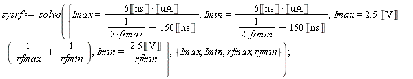sysrf := solve({Imax = 2.5*Unit('V')*(1/rfmax+1/rfmin), Imax = 6*Unit('ns')*Unit('uA')/(1/(2*frmax)-150*Unit('ns')), Imin = 2.5*Unit('V')/rfmin, Imin = 6*Unit('ns')*Unit('uA')/(1/(2*frmin)-150*Unit('ns'))}, {Imax, Imin, rfmax, rfmin})