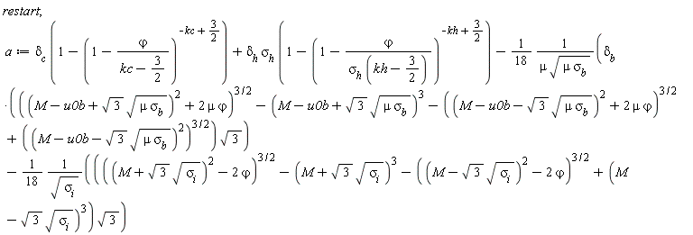 restart; a := delta[c]*(1-(1-`&varphi;`/(kc-3/2))^(-kc+3/2))+delta[h]*sigma[h]*(1-(1-`&varphi;`/(sigma[h]*(kh-3/2)))^(-kh+3/2))-(1/18)*delta[b]*(((M-u0b+sqrt(3)*sqrt(mu*sigma[b]))^2+2*mu*`&varphi;`)^(3/2)-(M-u0b+sqrt(3)*sqrt(mu*sigma[b]))^3-((M-u0b-sqrt(3)*sqrt(mu*sigma[b]))^2+2*mu*`&varphi;`)^(3/2)+((M-u0b-sqrt(3)*sqrt(mu*sigma[b]))^2)^(3/2))*sqrt(3)/(mu*sqrt(mu*sigma[b]))-(1/18)*(((M+sqrt(3)*sqrt(sigma[i]))^2-2*`&varphi;`)^(3/2)-(M+sqrt(3)*sqrt(sigma[i]))^3-((M-sqrt(3)*sqrt(sigma[i]))^2-2*`&varphi;`)^(3/2)+(M-sqrt(3)*sqrt(sigma[i]))^3)*sqrt(3)/sqrt(sigma[i])