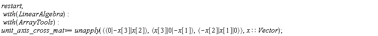 restart; with(LinearAlgebra); with(ArrayTools); unit_axis_cross_mat := unapply(`<,>`(`<|>`(0, -x[3], x[2]), `<|>`(x[3], 0, -x[1]), `<|>`(-x[2], x[1], 0)), x::Vector)