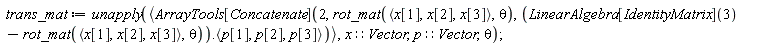 trans_mat := unapply(`<,>`(ArrayTools[Concatenate](2, rot_mat(`<,>`(x[1], x[2], x[3]), theta), (LinearAlgebra[IdentityMatrix](3)-rot_mat(`<,>`(x[1], x[2], x[3]), theta)).`<,>`(p[1], p[2], p[3]))), x::Vector, p::Vector, theta)