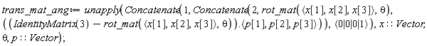trans_mat_ang := unapply(Concatenate(1, Concatenate(2, rot_mat(`<,>`(x[1], x[2], x[3]), theta), (IdentityMatrix(3)-rot_mat(`<,>`(x[1], x[2], x[3]), theta)).`<,>`(p[1], p[2], p[3])), `<|>`(0, 0, 0, 1)), x::Vector, theta, p::Vector)