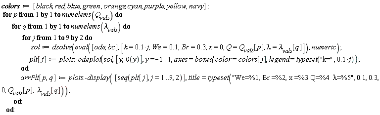 colors := [black, red, blue, green, orange, cyan, purple, yellow, navy]; for p to numelems(Q__vals) do for q to numelems(`&lambda;__vals`) do for j by 2 to 9 do sol := dsolve(eval([ode, bc], [k = .1*j, We = .1, Br = .3, x = 0, Q = Q__vals[p], lambda = `&lambda;__vals`[q]]), numeric); plt[j] := plots:-odeplot(sol, [y, theta(y)], y = -1 .. 1, axes = boxed, color = colors[j], legend = typeset("k=", .1*j)) end do; arrPlt[p, q] := plots:-display([seq(plt[j], j = 1 .. 9, 2)], title = typeset("We=%1, Br =%2, x =%3 Q=%4 &lambda;=%5", .1, .3, 0, Q__vals[p], `&lambda;__vals`[q])) end do end do
