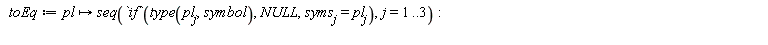 toEq := proc (pl) options operator, arrow; seq(`if`(type(pl[j], symbol), NULL, syms[j] = pl[j]), j = 1 .. 3) end proc