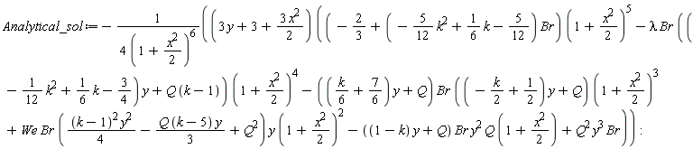 Analytical_sol := -(3*y+3+3*x^2*(1/2))*((-2/3+(-(5/12)*k^2+(1/6)*k-5/12)*Br)*(1+(1/2)*x^2)^5-lambda*Br*((-(1/12)*k^2+(1/6)*k-3/4)*y+Q*(k-1))*(1+(1/2)*x^2)^4-(((1/6)*k+7/6)*y+Q)*Br*((-(1/2)*k+1/2)*y+Q)*(1+(1/2)*x^2)^3+We*Br*((1/4)*(k-1)^2*y^2-(1/3)*Q*(k-5)*y+Q^2)*y*(1+(1/2)*x^2)^2-((1-k)*y+Q)*Br*y^2*Q*(1+(1/2)*x^2)+Q^2*y^3*Br)/(4*(1+(1/2)*x^2)^6)