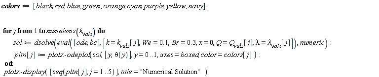 colors := [black, red, blue, green, orange, cyan, purple, yellow, navy]; for j to numelems(k__vals) do sol := dsolve(eval([ode, bc], [k = k__vals[j], We = .1, Br = .3, x = 0, Q = Q__vals[j], lambda = `&lambda;__vals`[j]]), numeric); pltn[j] := plots:-odeplot(sol, [y, theta(y)], y = 0 .. 1, axes = boxed, color = colors[j]) end do; plots:-display([seq(pltn[j], j = 1 .. 5)], title = "Numerical Solution")