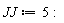 JJ := 5: