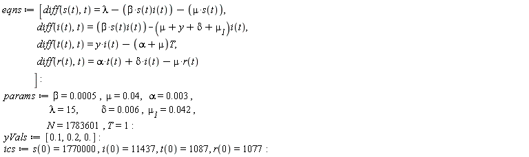 eqns := [diff(s(t), t) = lambda-beta*s(t)*i(t)-mu*s(t), diff(i(t), t) = beta*s(t)*i(t)-(mu+y+delta+`&mu;__1`)*i(t), diff(t(t), t) = y*i(t)-(alpha+mu)*T, diff(r(t), t) = alpha*t(t)+delta*i(t)-mu*r(t)]; params := beta = 0.5e-3, mu = 0.4e-1, alpha = 0.3e-2, lambda = 15, delta = 0.6e-2, `&mu;__1` = 0.42e-1, N = 1783601, T = 1; yVals := [.1, .2, 0.]; ics := s(0) = 1770000, i(0) = 11437, t(0) = 1087, r(0) = 1077