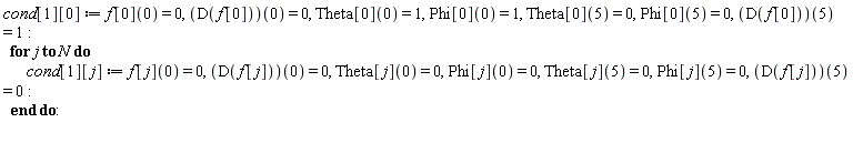 cond[1][0] := f[0](0) = 0, (D(f[0]))(0) = 0, Theta[0](0) = 1, Phi[0](0) = 1, Theta[0](5) = 0, Phi[0](5) = 0, (D(f[0]))(5) = 1; for j to N do cond[1][j] := f[j](0) = 0, (D(f[j]))(0) = 0, Theta[j](0) = 0, Phi[j](0) = 0, Theta[j](5) = 0, Phi[j](5) = 0, (D(f[j]))(5) = 0 end do