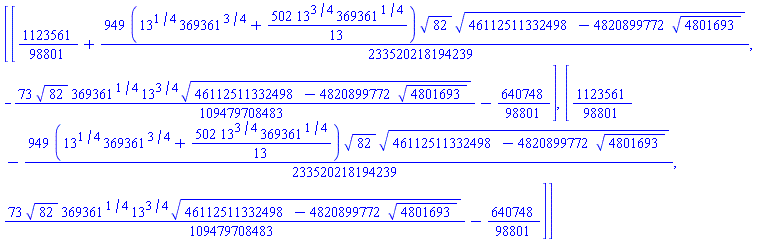 [[1123561/98801+(949/233520218194239)*(13^(1/4)*369361^(3/4)+(502/13)*13^(3/4)*369361^(1/4))*82^(1/2)*(46112511332498-4820899772*4801693^(1/2))^(1/2), -(73/109479708483)*82^(1/2)*369361^(1/4)*13^(3/4)*(46112511332498-4820899772*4801693^(1/2))^(1/2)-640748/98801], [1123561/98801-(949/233520218194239)*(13^(1/4)*369361^(3/4)+(502/13)*13^(3/4)*369361^(1/4))*82^(1/2)*(46112511332498-4820899772*4801693^(1/2))^(1/2), (73/109479708483)*82^(1/2)*369361^(1/4)*13^(3/4)*(46112511332498-4820899772*4801693^(1/2))^(1/2)-640748/98801]]