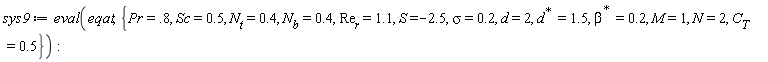 sys9 := eval(eqat, {M = 1, N = 2, Pr = .8, S = -2.5, Sc = .5, d = 2, sigma = .2, C[T] = .5, N[b] = .4, N[t] = .4, Re[r] = 1.1, LinearAlgebra:-HermitianTranspose(beta) = .2, LinearAlgebra:-HermitianTranspose(d) = 1.5})