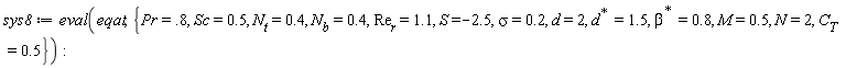 sys8 := eval(eqat, {M = .5, N = 2, Pr = .8, S = -2.5, Sc = .5, d = 2, sigma = .2, C[T] = .5, N[b] = .4, N[t] = .4, Re[r] = 1.1, LinearAlgebra:-HermitianTranspose(beta) = .8, LinearAlgebra:-HermitianTranspose(d) = 1.5})