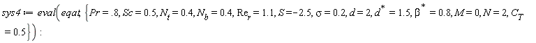 sys4 := eval(eqat, {M = 0, N = 2, Pr = .8, S = -2.5, Sc = .5, d = 2, sigma = .2, C[T] = .5, N[b] = .4, N[t] = .4, Re[r] = 1.1, LinearAlgebra:-HermitianTranspose(beta) = .8, LinearAlgebra:-HermitianTranspose(d) = 1.5})