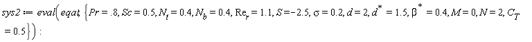 sys2 := eval(eqat, {M = 0, N = 2, Pr = .8, S = -2.5, Sc = .5, d = 2, sigma = .2, C[T] = .5, N[b] = .4, N[t] = .4, Re[r] = 1.1, LinearAlgebra:-HermitianTranspose(beta) = .4, LinearAlgebra:-HermitianTranspose(d) = 1.5})