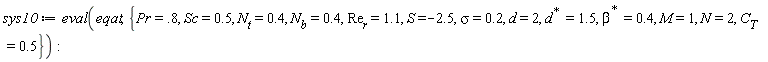 sys10 := eval(eqat, {M = 1, N = 2, Pr = .8, S = -2.5, Sc = .5, d = 2, sigma = .2, C[T] = .5, N[b] = .4, N[t] = .4, Re[r] = 1.1, LinearAlgebra:-HermitianTranspose(beta) = .4, LinearAlgebra:-HermitianTranspose(d) = 1.5})
