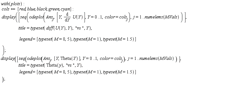 with(plots); cols := [red, blue, black, green, cyan]; display([seq(odeplot(Ans[j], [Y, diff(U(Y), Y)], Y = 0 .. 1, color = cols[j]), j = 1 .. numelems(MVals))], title = typeset(diff(U(Y), Y), "vs ", Y), legend = [typeset(M = 0, 5), typeset(M = 1), typeset(M = 1.5)]); display([seq(odeplot(Ans[j], [Y, Theta(Y)], Y = 0 .. 1, color = cols[j]), j = 1 .. numelems(MVals))], title = typeset(Theta(y), "vs ", Y), legend = [typeset(M = 0, 5), typeset(M = 1), typeset(M = 1.5)])
