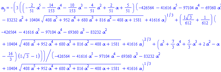 alpha[3] = -3*((-(2/51)*alpha^5-(14/153)*alpha^4-(10/153)*alpha^3-(4/51)*alpha^2+(2/51)*alpha+5/51)*(-426564-41616*alpha^5-97104*alpha^4-69360*alpha^3-83232*alpha^2+10404*(408*alpha^5+952*alpha^4+680*alpha^3+816*alpha^2-408*alpha+1581)^(1/2)+41616*alpha)^(1/3)+(((1/612)*I)*3^(1/2)+1/612)*(-426564-41616*alpha^5-97104*alpha^4-69360*alpha^3-83232*alpha^2+10404*(408*alpha^5+952*alpha^4+680*alpha^3+816*alpha^2-408*alpha+1581)^(1/2)+41616*alpha)^(2/3)+(alpha^5+(7/3)*alpha^4+(5/3)*alpha^3+2*alpha^2-alpha-16/3)*(I*3^(1/2)-1))/(-426564-41616*alpha^5-97104*alpha^4-69360*alpha^3-83232*alpha^2+10404*(408*alpha^5+952*alpha^4+680*alpha^3+816*alpha^2-408*alpha+1581)^(1/2)+41616*alpha)^(1/3)