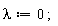 lambda := 0;