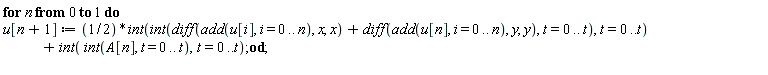 for n from 0 to 1 do u[n+1] := (1/2)*(int(int(diff(add(u[i], i = 0 .. n), x, x)+diff(add(u[n], i = 0 .. n), y, y), t = 0 .. t), t = 0 .. t))+int(int(A[n], t = 0 .. t), t = 0 .. t) end do;
