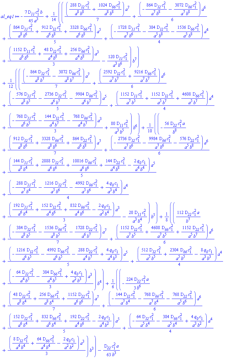 -(7/45)*D__11*c[1]^2*b/a^3+(1/14)*((1/7)*(288*D__12*c[1]^2/(a^8*b^8)+1024*D__66*c[1]^2/(a^8*b^8))*a^7+(1/6)*(-864*D__12*c[1]^2/(a^7*b^8)-3072*D__66*c[1]^2/(a^7*b^8))*a^6+(1/5)*(864*D__11*c[1]^2/(a^8*b^6)+912*D__12*c[1]^2/(a^6*b^8)+3328*D__66*c[1]^2/(a^6*b^8))*a^5+(1/4)*(-1728*D__11*c[1]^2/(a^7*b^6)-384*D__12*c[1]^2/(a^5*b^8)-1536*D__66*c[1]^2/(a^5*b^8))*a^4+(1/3)*(1152*D__11*c[1]^2/(a^6*b^6)+48*D__12*c[1]^2/(a^4*b^8)+256*D__66*c[1]^2/(a^4*b^8))*a^3-120*D__11*c[1]^2/(a^3*b^6))*b^7+(1/12)*((1/7)*(-864*D__12*c[1]^2/(a^8*b^7)-3072*D__66*c[1]^2/(a^8*b^7))*a^7+(1/6)*(2592*D__12*c[1]^2/(a^7*b^7)+9216*D__66*c[1]^2/(a^7*b^7))*a^6+(1/5)*(-576*D__11*c[1]^2/(a^8*b^5)-2736*D__12*c[1]^2/(a^6*b^7)-9984*D__66*c[1]^2/(a^6*b^7))*a^5+(1/4)*(1152*D__11*c[1]^2/(a^7*b^5)+1152*D__12*c[1]^2/(a^5*b^7)+4608*D__66*c[1]^2/(a^5*b^7))*a^4+(1/3)*(-768*D__11*c[1]^2/(a^6*b^5)-144*D__12*c[1]^2/(a^4*b^7)-768*D__66*c[1]^2/(a^4*b^7))*a^3+80*D__11*c[1]^2/(a^3*b^5))*b^6+(1/10)*(-56*D__22*c[1]^2*a/b^8+(1/7)*(912*D__12*c[1]^2/(a^8*b^6)+3328*D__66*c[1]^2/(a^8*b^6)+864*D__22*c[1]^2/(a^6*b^8))*a^7+(1/6)*(-2736*D__12*c[1]^2/(a^7*b^6)-9984*D__66*c[1]^2/(a^7*b^6)-576*D__22*c[1]^2/(a^5*b^8))*a^6+(1/5)*(144*D__11*c[1]^2/(a^8*b^4)+2888*D__12*c[1]^2/(a^6*b^6)+10816*D__66*c[1]^2/(a^6*b^6)+144*D__22*c[1]^2/(a^4*b^8)-2*q__0*c[1]/(a^4*b^4))*a^5+(1/4)*(-288*D__11*c[1]^2/(a^7*b^4)-1216*D__12*c[1]^2/(a^5*b^6)-4992*D__66*c[1]^2/(a^5*b^6)+4*q__0*c[1]/(a^3*b^4))*a^4+(1/3)*(192*D__11*c[1]^2/(a^6*b^4)+152*D__12*c[1]^2/(a^4*b^6)+832*D__66*c[1]^2/(a^4*b^6)-2*q__0*c[1]/(a^2*b^4))*a^3-20*D__11*c[1]^2/(a^3*b^4))*b^5+(1/8)*(112*D__22*c[1]^2*a/b^7+(1/7)*(-384*D__12*c[1]^2/(a^8*b^5)-1536*D__66*c[1]^2/(a^8*b^5)-1728*D__22*c[1]^2/(a^6*b^7))*a^7+(1/6)*(1152*D__12*c[1]^2/(a^7*b^5)+4608*D__66*c[1]^2/(a^7*b^5)+1152*D__22*c[1]^2/(a^5*b^7))*a^6+(1/5)*(-1216*D__12*c[1]^2/(a^6*b^5)-4992*D__66*c[1]^2/(a^6*b^5)-288*D__22*c[1]^2/(a^4*b^7)+4*q__0*c[1]/(a^4*b^3))*a^5+(1/4)*(512*D__12*c[1]^2/(a^5*b^5)+2304*D__66*c[1]^2/(a^5*b^5)-8*q__0*c[1]/(a^3*b^3))*a^4+(1/3)*(-64*D__12*c[1]^2/(a^4*b^5)-384*D__66*c[1]^2/(a^4*b^5)+4*q__0*c[1]/(a^2*b^3))*a^3)*b^4+(1/6)*(-(224/3)*D__22*c[1]^2*a/b^6+(1/7)*(48*D__12*c[1]^2/(a^8*b^4)+256*D__66*c[1]^2/(a^8*b^4)+1152*D__22*c[1]^2/(a^6*b^6))*a^7+(1/6)*(-144*D__12*c[1]^2/(a^7*b^4)-768*D__66*c[1]^2/(a^7*b^4)-768*D__22*c[1]^2/(a^5*b^6))*a^6+(1/5)*(152*D__12*c[1]^2/(a^6*b^4)+832*D__66*c[1]^2/(a^6*b^4)+192*D__22*c[1]^2/(a^4*b^6)-2*q__0*c[1]/(a^4*b^2))*a^5+(1/4)*(-64*D__12*c[1]^2/(a^5*b^4)-384*D__66*c[1]^2/(a^5*b^4)+4*q__0*c[1]/(a^3*b^2))*a^4+(1/3)*(8*D__12*c[1]^2/(a^4*b^4)+64*D__66*c[1]^2/(a^4*b^4)-2*q__0*c[1]/(a^2*b^2))*a^3)*b^3-(1/63)*D__22*c[1]^2*a/b^3