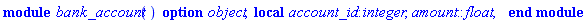 module bank_account () local account_id::integer, amount::float; option object; end module