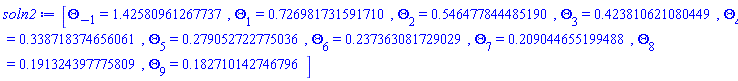 [Theta[-1] = HFloat(1.425809612677366), Theta[1] = HFloat(0.7269817315917098), Theta[2] = HFloat(0.5464778444851895), Theta[3] = HFloat(0.4238106210804488), Theta[4] = HFloat(0.3387183746560611), Theta[5] = HFloat(0.2790527227750356), Theta[6] = HFloat(0.23736308172902912), Theta[7] = HFloat(0.2090446551994883), Theta[8] = HFloat(0.1913243977758092), Theta[9] = HFloat(0.1827101427467962)]
