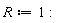 R := 1